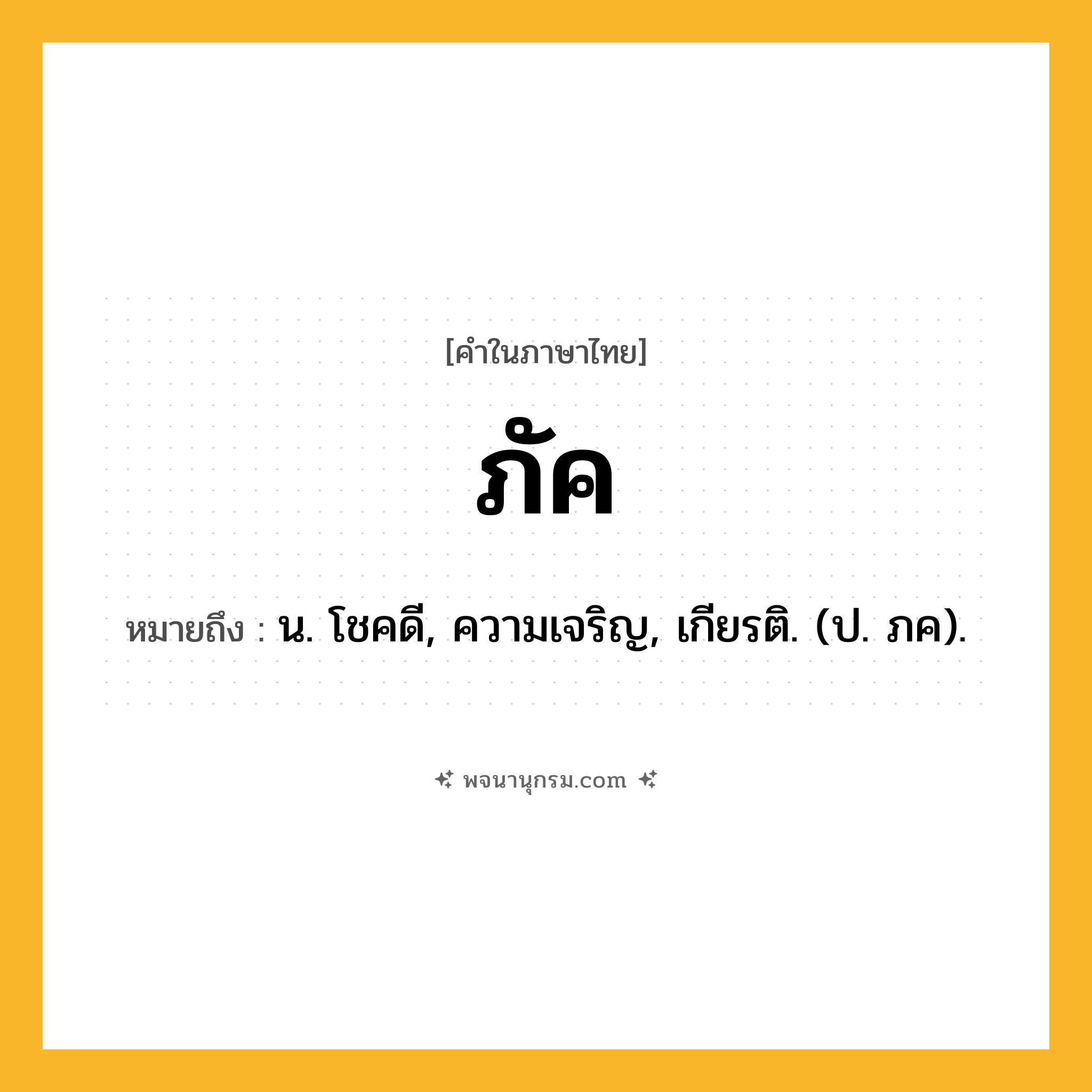 ภัค ความหมาย หมายถึงอะไร?, คำในภาษาไทย ภัค หมายถึง น. โชคดี, ความเจริญ, เกียรติ. (ป. ภค).