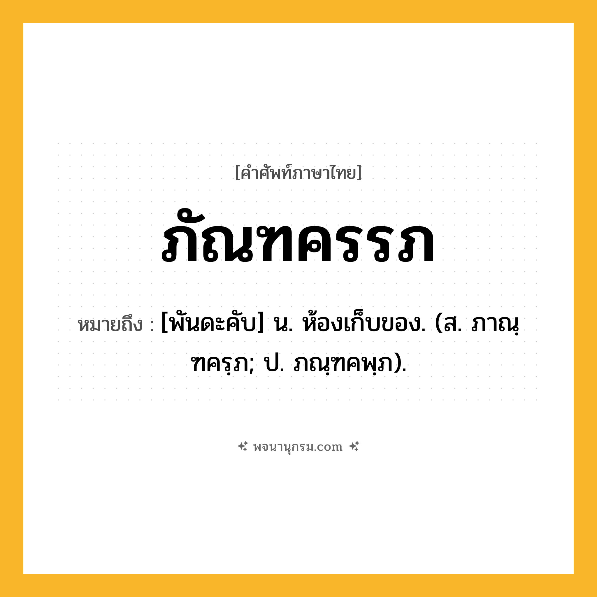 ภัณฑครรภ ความหมาย หมายถึงอะไร?, คำในภาษาไทย ภัณฑครรภ หมายถึง [พันดะคับ] น. ห้องเก็บของ. (ส. ภาณฺฑครฺภ; ป. ภณฺฑคพฺภ).