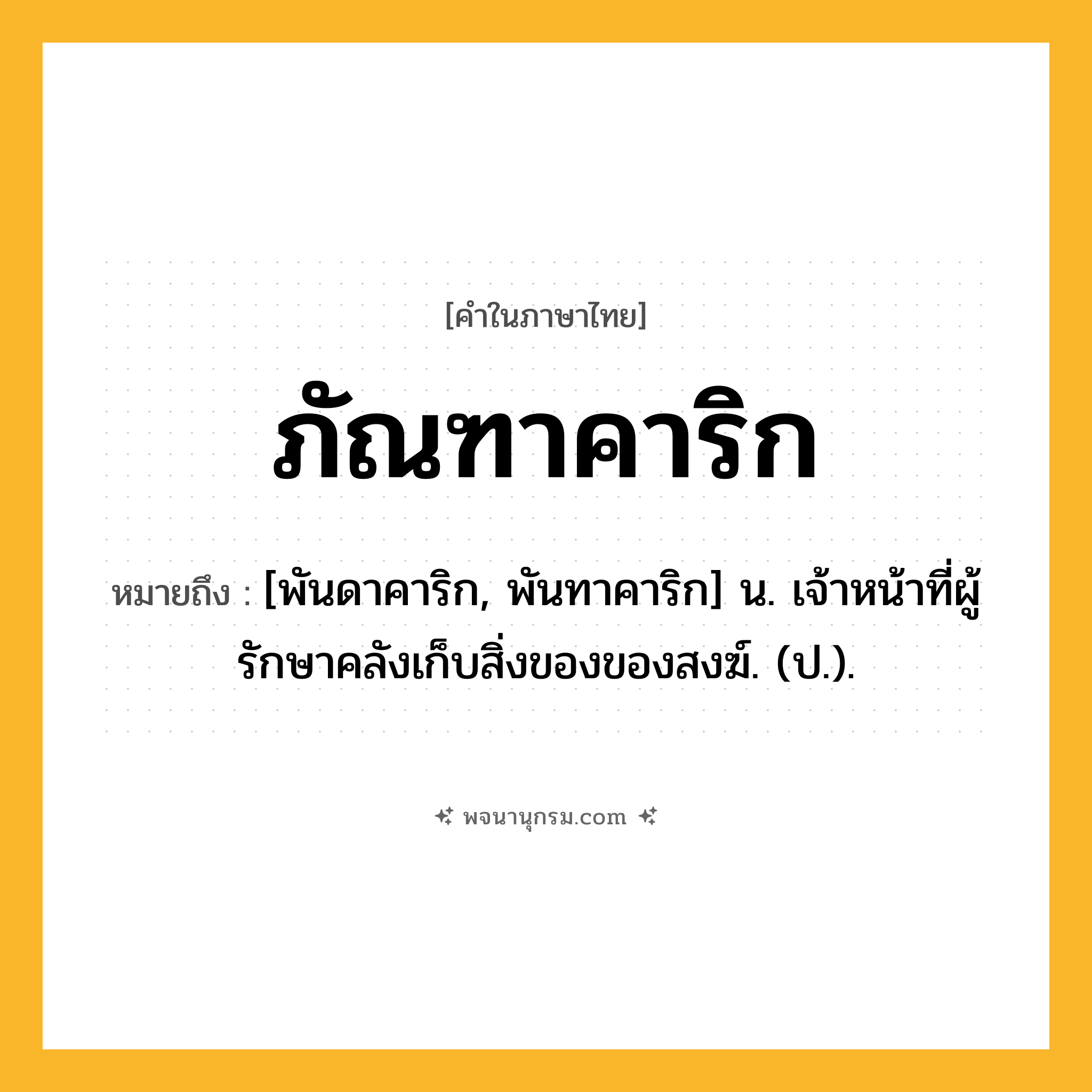 ภัณฑาคาริก ความหมาย หมายถึงอะไร?, คำในภาษาไทย ภัณฑาคาริก หมายถึง [พันดาคาริก, พันทาคาริก] น. เจ้าหน้าที่ผู้รักษาคลังเก็บสิ่งของของสงฆ์. (ป.).