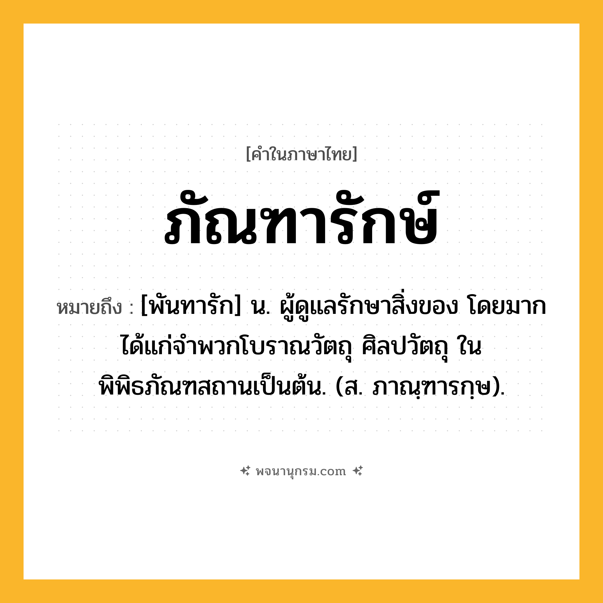 ภัณฑารักษ์ ความหมาย หมายถึงอะไร?, คำในภาษาไทย ภัณฑารักษ์ หมายถึง [พันทารัก] น. ผู้ดูแลรักษาสิ่งของ โดยมากได้แก่จำพวกโบราณวัตถุ ศิลปวัตถุ ในพิพิธภัณฑสถานเป็นต้น. (ส. ภาณฺฑารกฺษ).