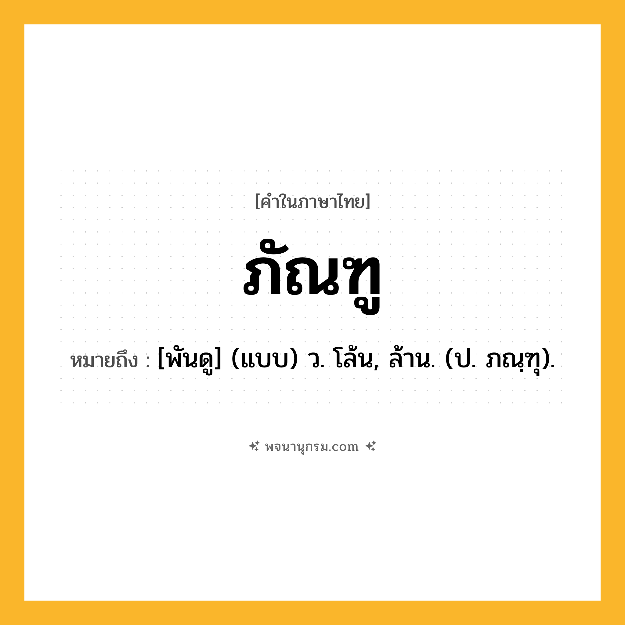 ภัณฑู ความหมาย หมายถึงอะไร?, คำในภาษาไทย ภัณฑู หมายถึง [พันดู] (แบบ) ว. โล้น, ล้าน. (ป. ภณฺฑุ).