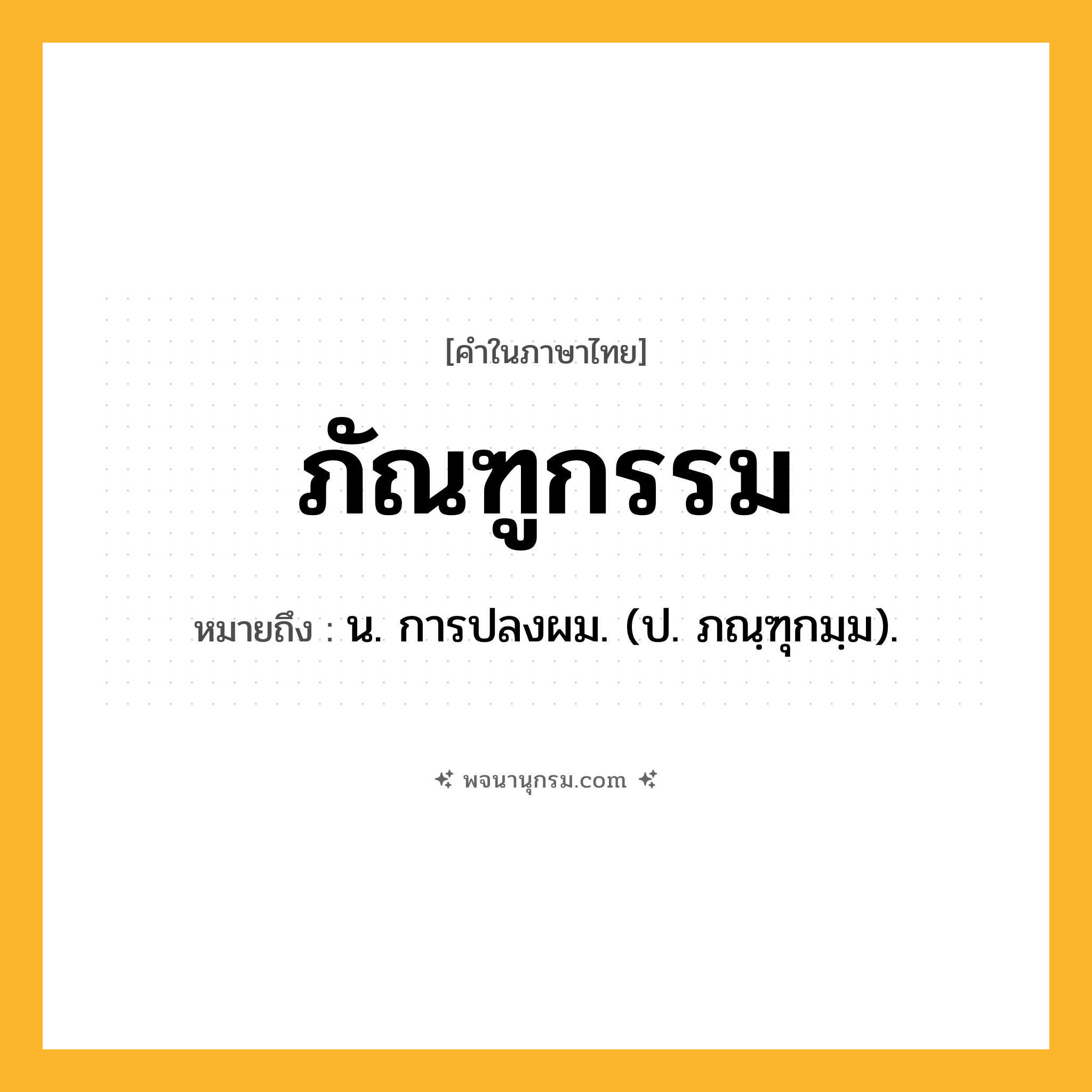 ภัณฑูกรรม ความหมาย หมายถึงอะไร?, คำในภาษาไทย ภัณฑูกรรม หมายถึง น. การปลงผม. (ป. ภณฺฑุกมฺม).