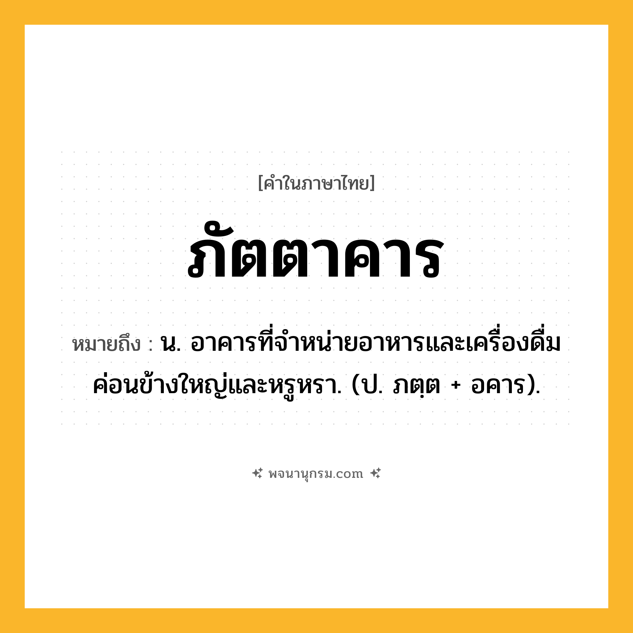 ภัตตาคาร ความหมาย หมายถึงอะไร?, คำในภาษาไทย ภัตตาคาร หมายถึง น. อาคารที่จําหน่ายอาหารและเครื่องดื่ม ค่อนข้างใหญ่และหรูหรา. (ป. ภตฺต + อคาร).