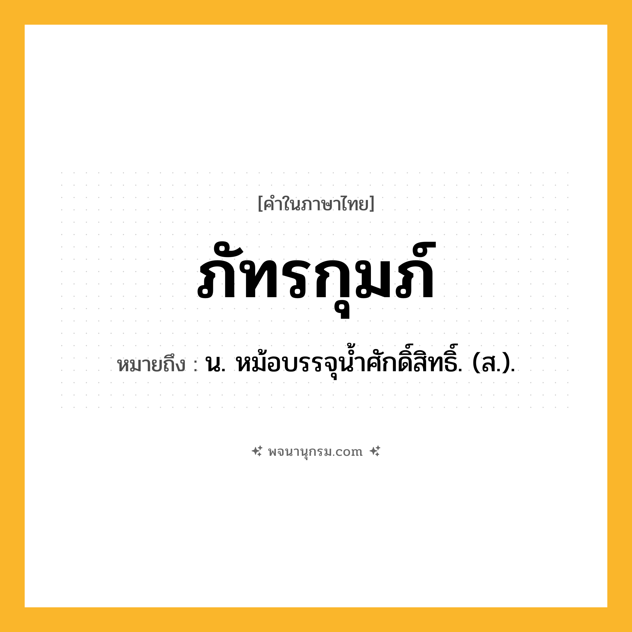 ภัทรกุมภ์ ความหมาย หมายถึงอะไร?, คำในภาษาไทย ภัทรกุมภ์ หมายถึง น. หม้อบรรจุนํ้าศักดิ์สิทธิ์. (ส.).