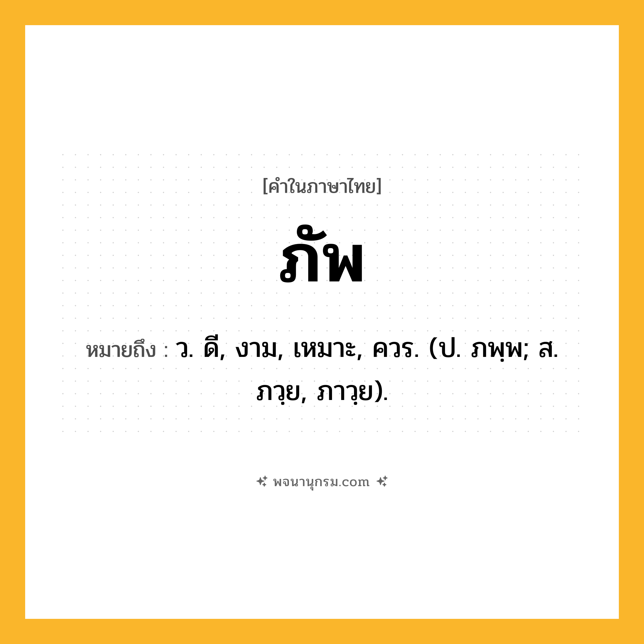 ภัพ ความหมาย หมายถึงอะไร?, คำในภาษาไทย ภัพ หมายถึง ว. ดี, งาม, เหมาะ, ควร. (ป. ภพฺพ; ส. ภวฺย, ภาวฺย).