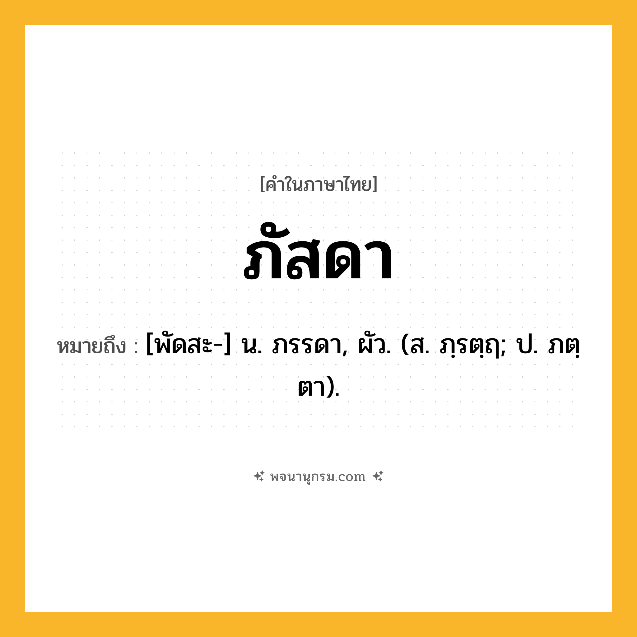 ภัสดา ความหมาย หมายถึงอะไร?, คำในภาษาไทย ภัสดา หมายถึง [พัดสะ-] น. ภรรดา, ผัว. (ส. ภฺรตฺฤ; ป. ภตฺตา).