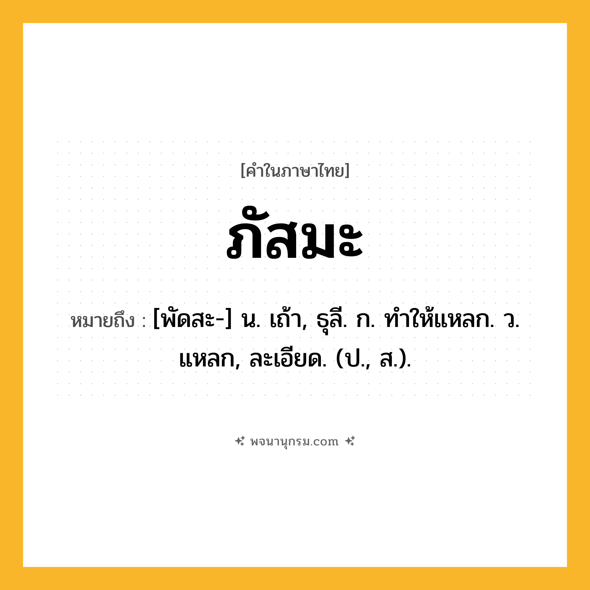 ภัสมะ ความหมาย หมายถึงอะไร?, คำในภาษาไทย ภัสมะ หมายถึง [พัดสะ-] น. เถ้า, ธุลี. ก. ทําให้แหลก. ว. แหลก, ละเอียด. (ป., ส.).