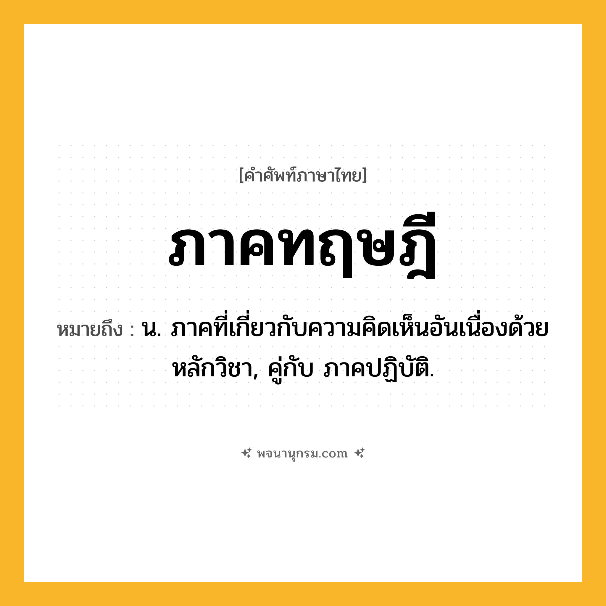 ภาคทฤษฎี ความหมาย หมายถึงอะไร?, คำในภาษาไทย ภาคทฤษฎี หมายถึง น. ภาคที่เกี่ยวกับความคิดเห็นอันเนื่องด้วยหลักวิชา, คู่กับ ภาคปฏิบัติ.