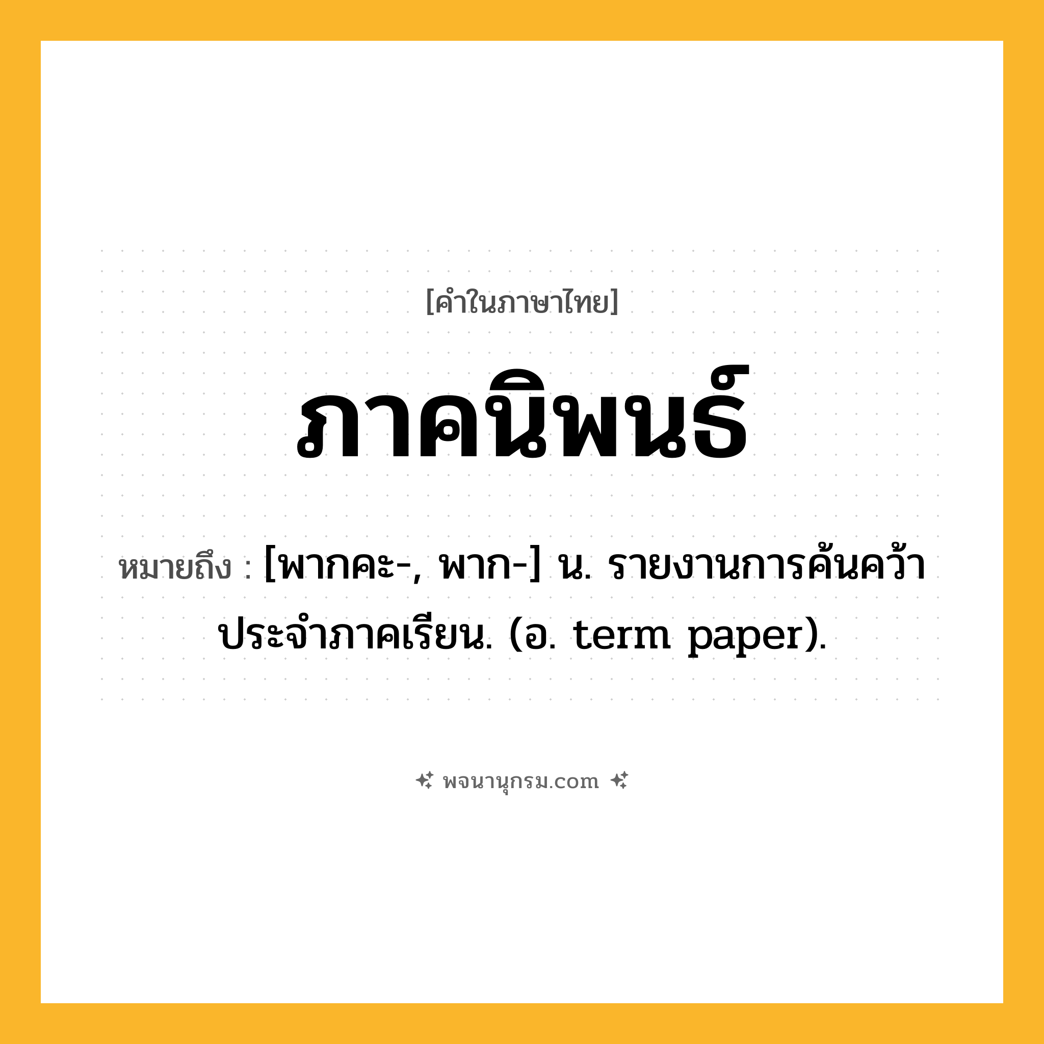 ภาคนิพนธ์ ความหมาย หมายถึงอะไร?, คำในภาษาไทย ภาคนิพนธ์ หมายถึง [พากคะ-, พาก-] น. รายงานการค้นคว้าประจําภาคเรียน. (อ. term paper).