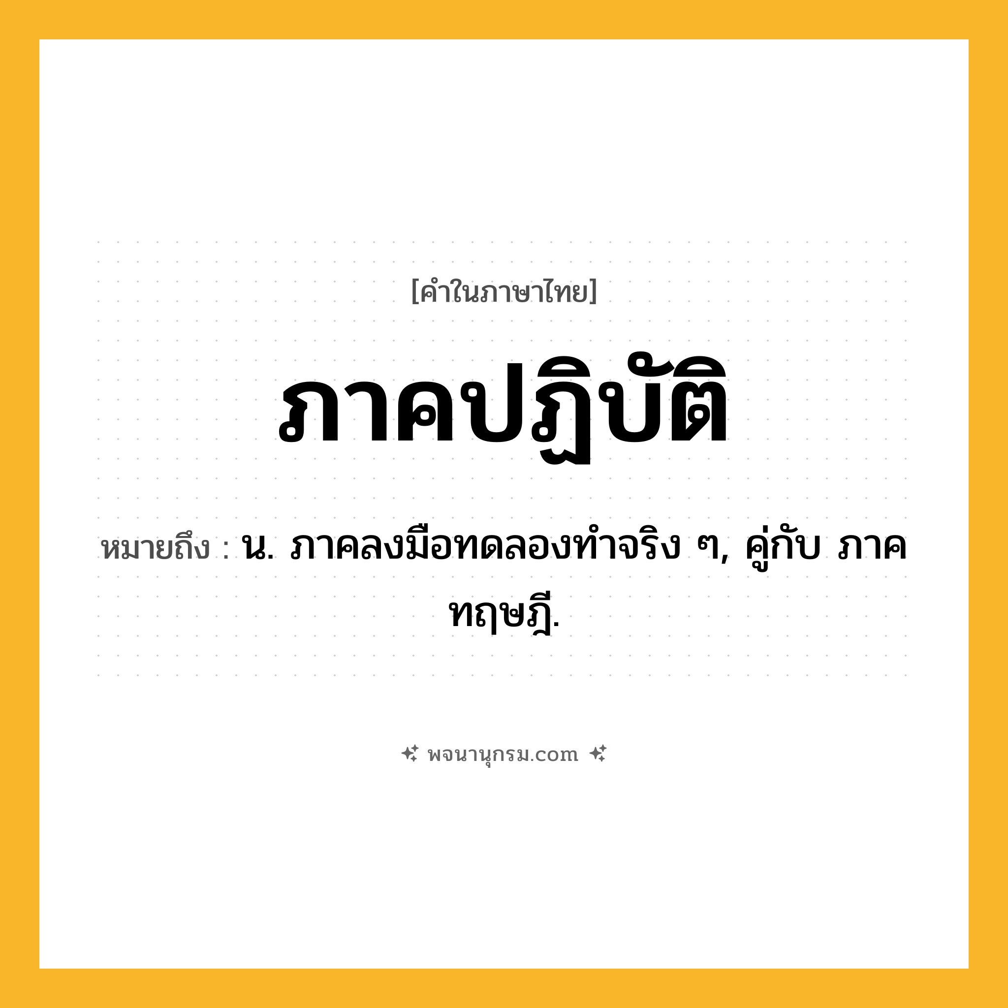 ภาคปฏิบัติ ความหมาย หมายถึงอะไร?, คำในภาษาไทย ภาคปฏิบัติ หมายถึง น. ภาคลงมือทดลองทําจริง ๆ, คู่กับ ภาคทฤษฎี.