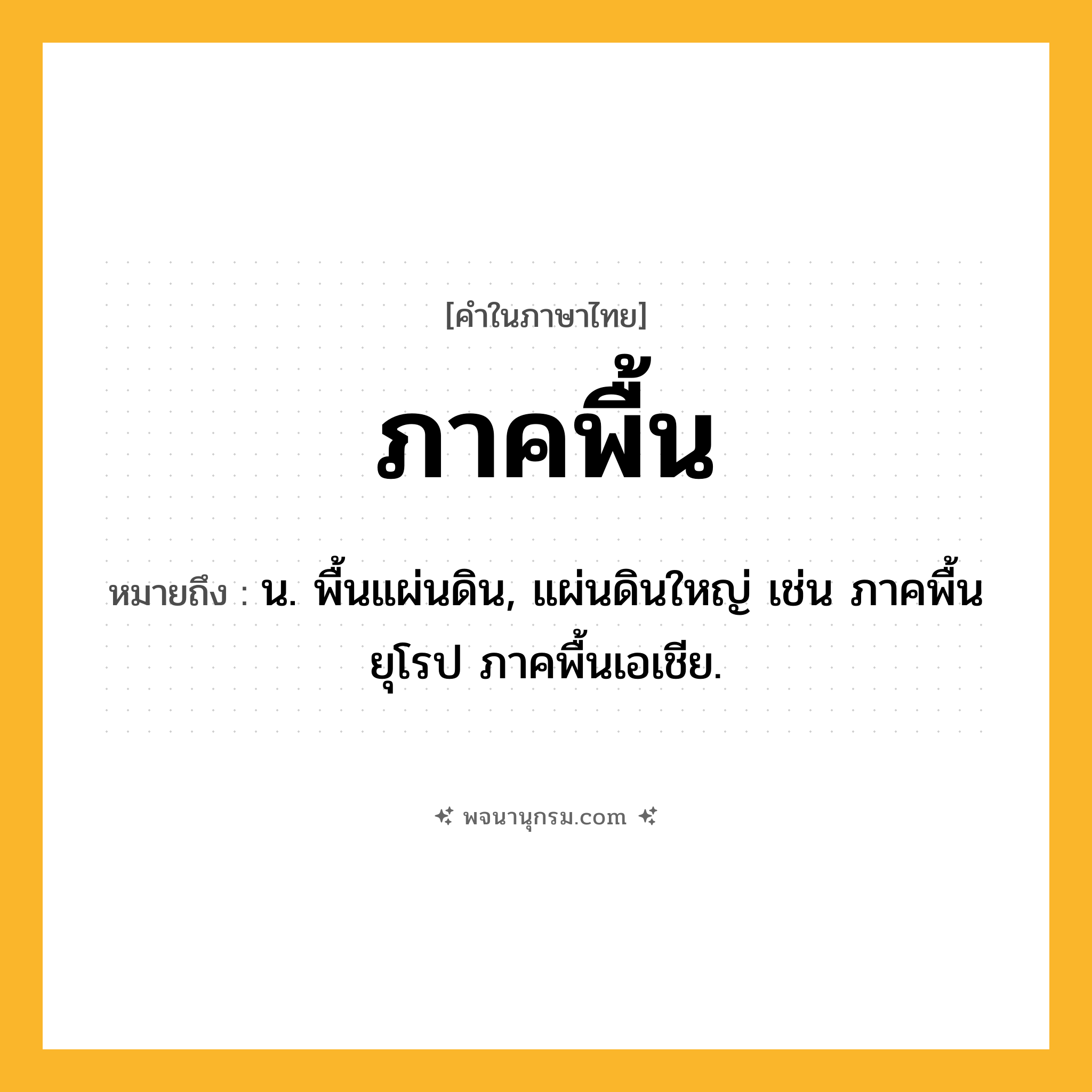 ภาคพื้น ความหมาย หมายถึงอะไร?, คำในภาษาไทย ภาคพื้น หมายถึง น. พื้นแผ่นดิน, แผ่นดินใหญ่ เช่น ภาคพื้นยุโรป ภาคพื้นเอเชีย.