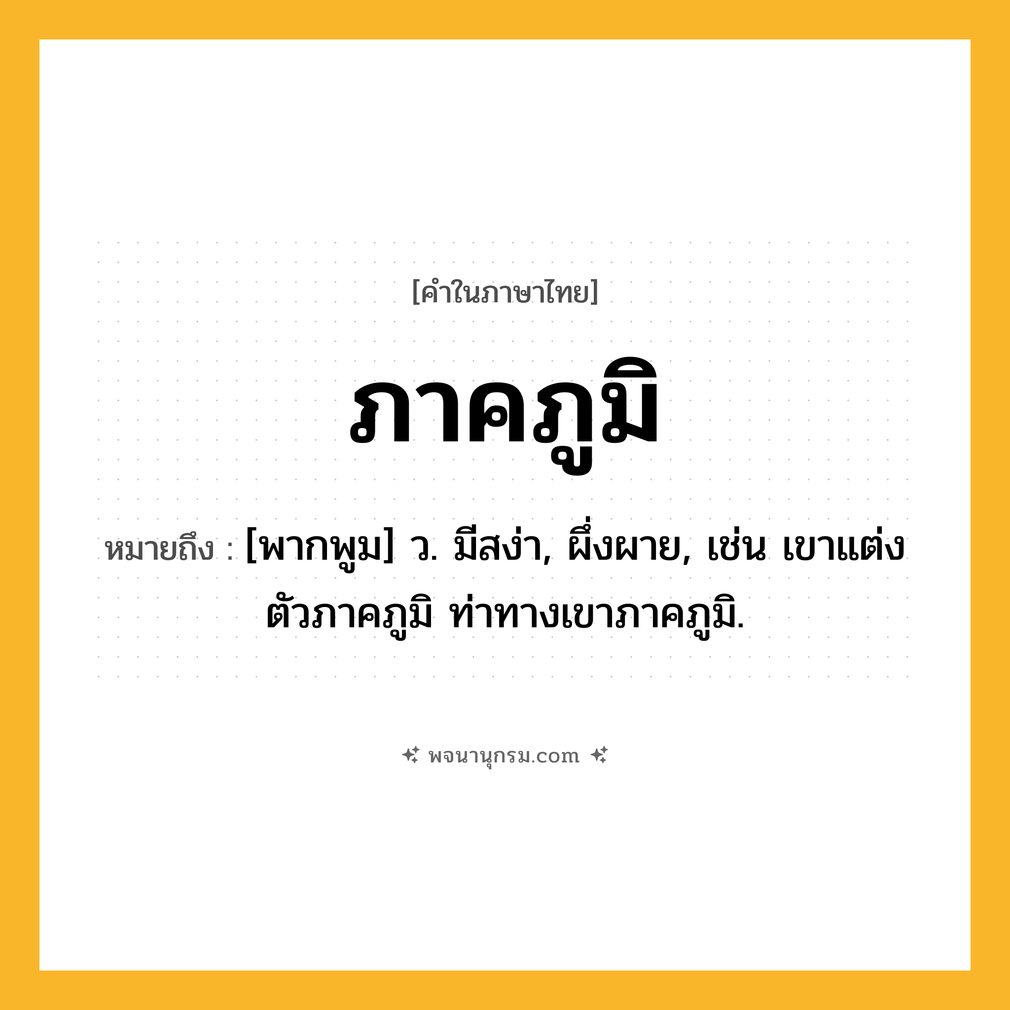 ภาคภูมิ ความหมาย หมายถึงอะไร?, คำในภาษาไทย ภาคภูมิ หมายถึง [พากพูม] ว. มีสง่า, ผึ่งผาย, เช่น เขาแต่งตัวภาคภูมิ ท่าทางเขาภาคภูมิ.