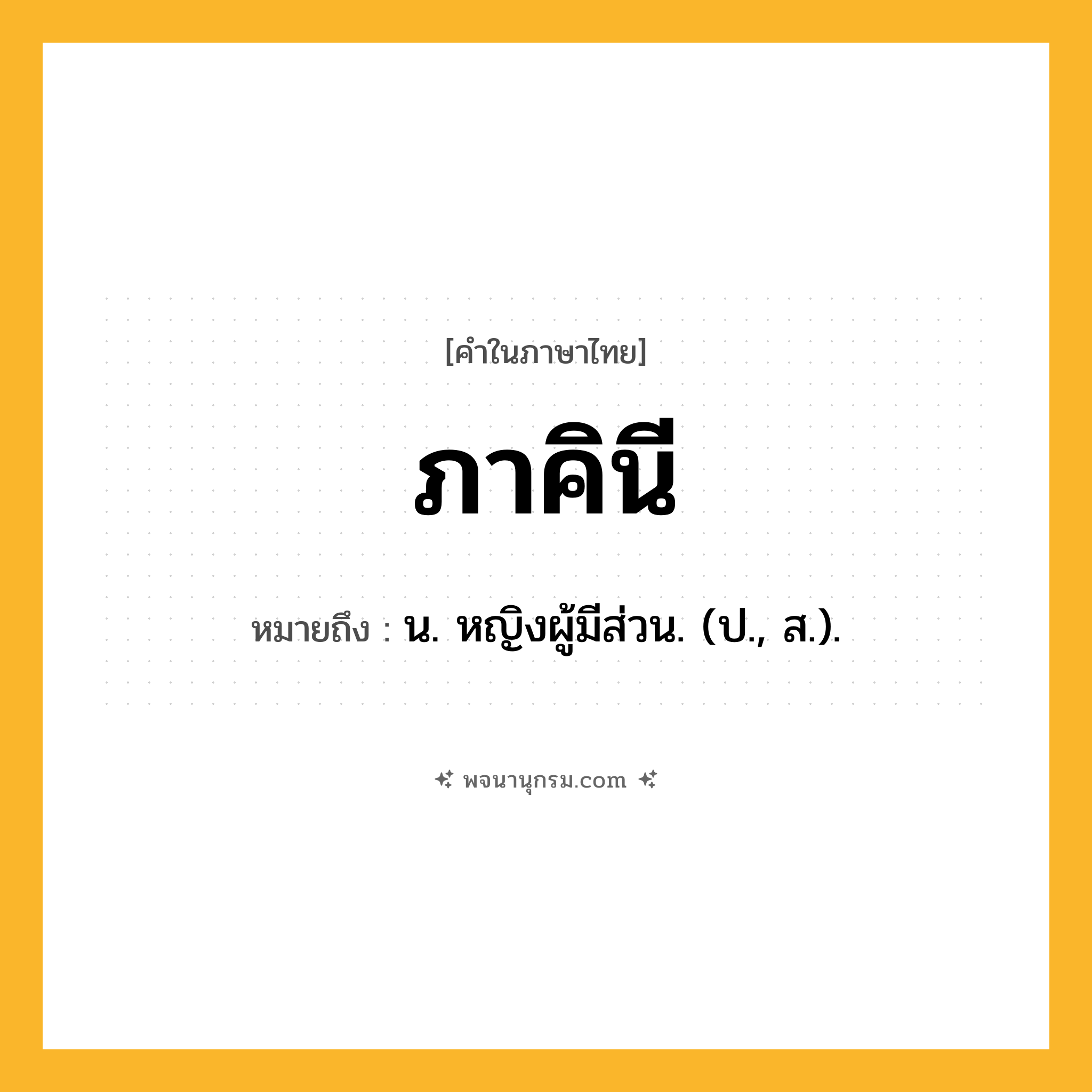 ภาคินี ความหมาย หมายถึงอะไร?, คำในภาษาไทย ภาคินี หมายถึง น. หญิงผู้มีส่วน. (ป., ส.).