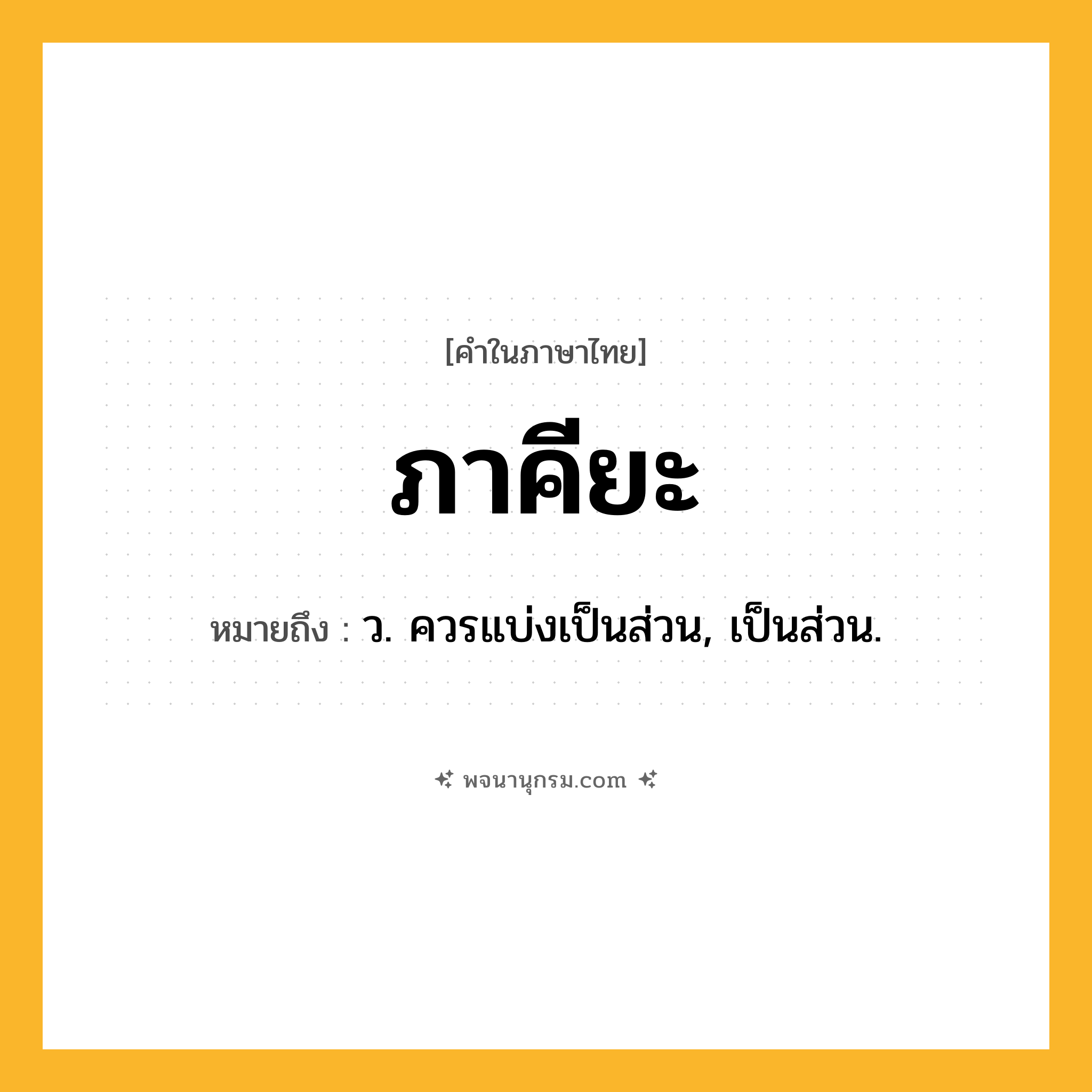 ภาคียะ ความหมาย หมายถึงอะไร?, คำในภาษาไทย ภาคียะ หมายถึง ว. ควรแบ่งเป็นส่วน, เป็นส่วน.