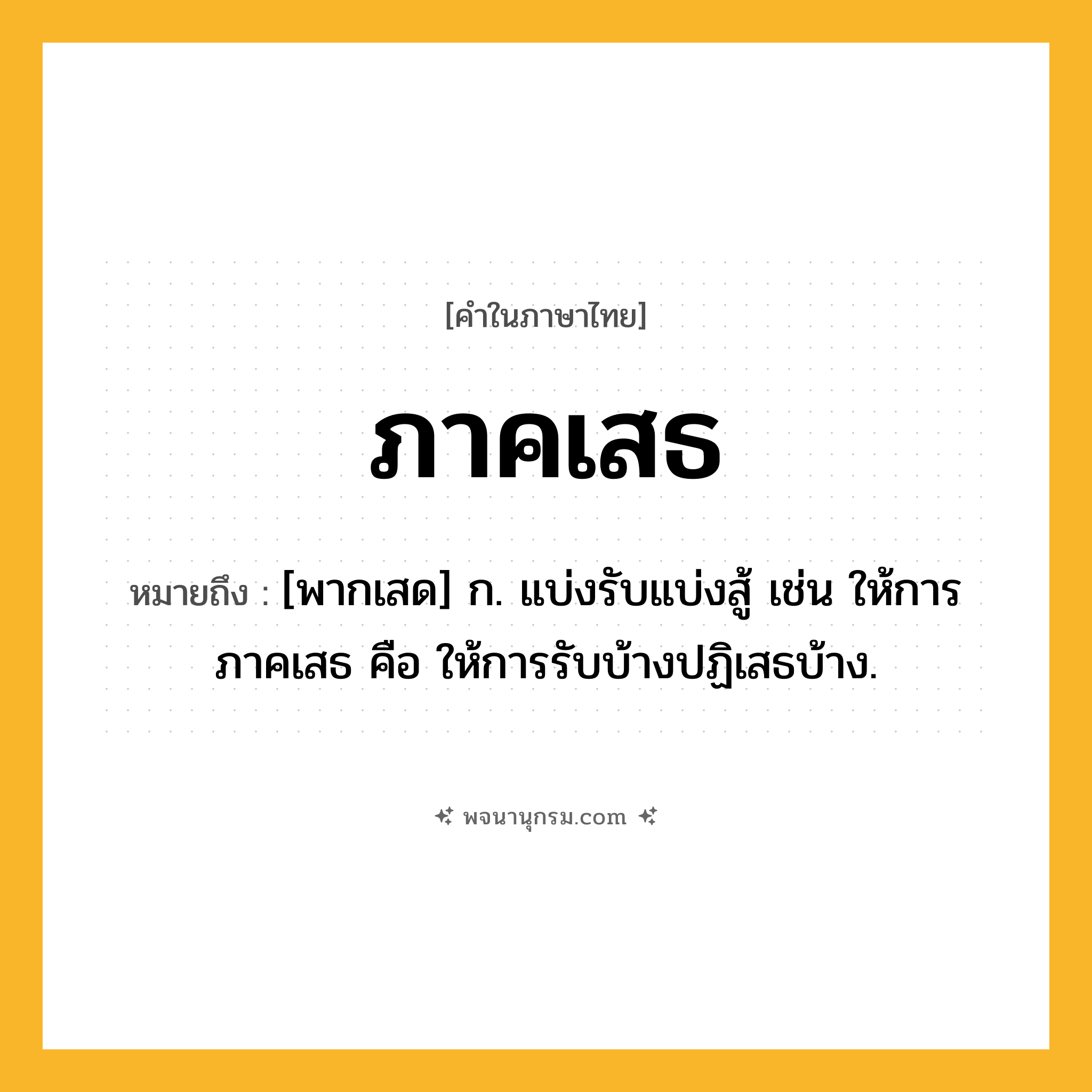 ภาคเสธ ความหมาย หมายถึงอะไร?, คำในภาษาไทย ภาคเสธ หมายถึง [พากเสด] ก. แบ่งรับแบ่งสู้ เช่น ให้การภาคเสธ คือ ให้การรับบ้างปฏิเสธบ้าง.