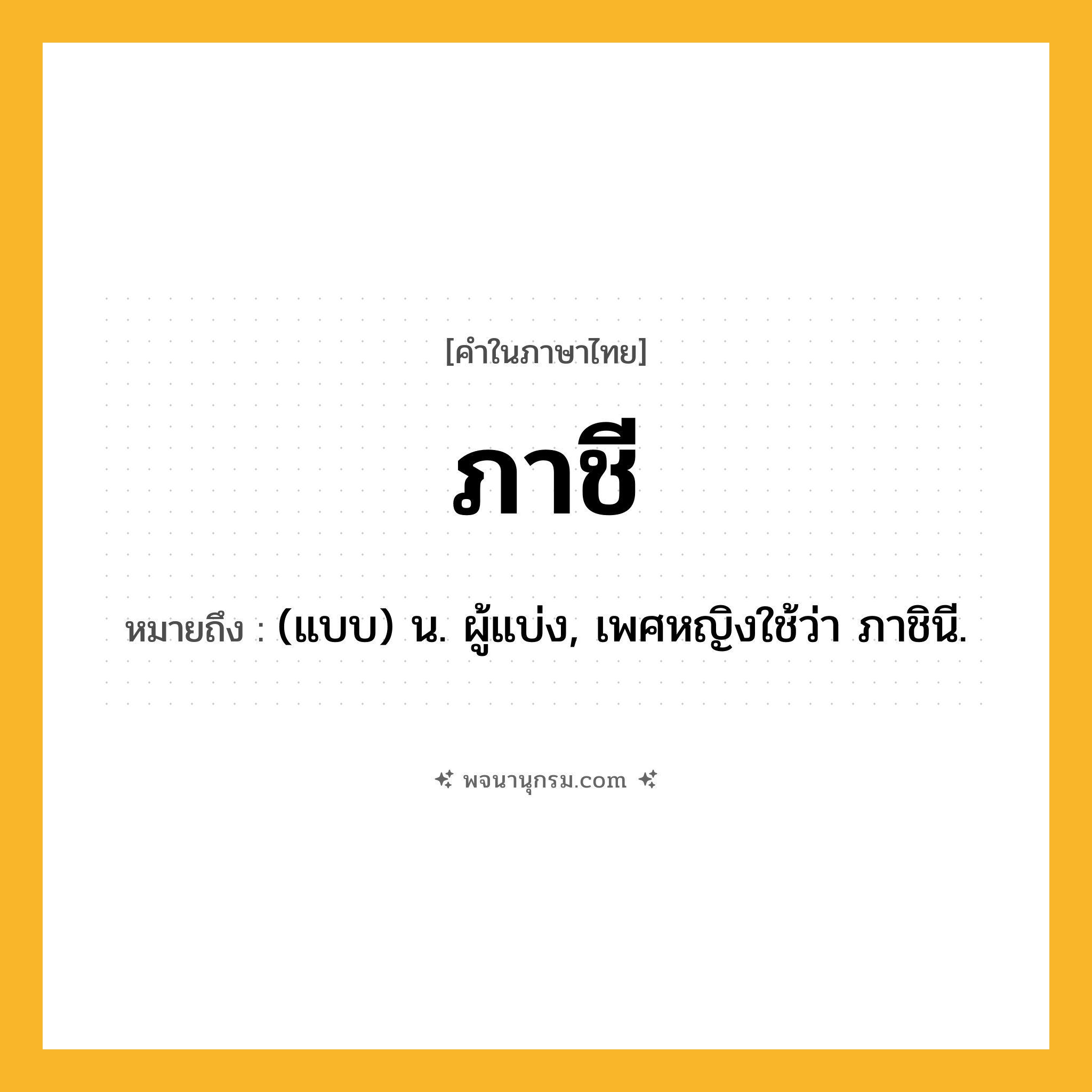 ภาชี ความหมาย หมายถึงอะไร?, คำในภาษาไทย ภาชี หมายถึง (แบบ) น. ผู้แบ่ง, เพศหญิงใช้ว่า ภาชินี.