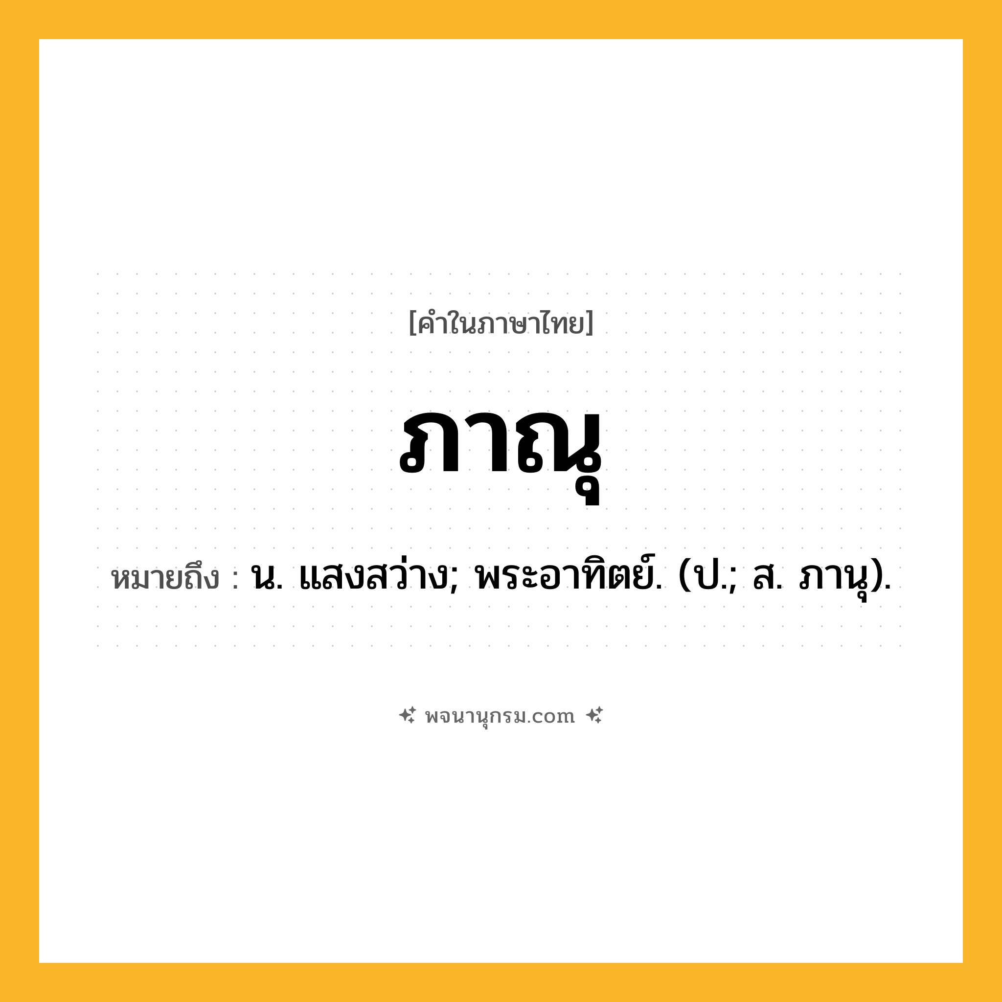 ภาณุ ความหมาย หมายถึงอะไร?, คำในภาษาไทย ภาณุ หมายถึง น. แสงสว่าง; พระอาทิตย์. (ป.; ส. ภานุ).