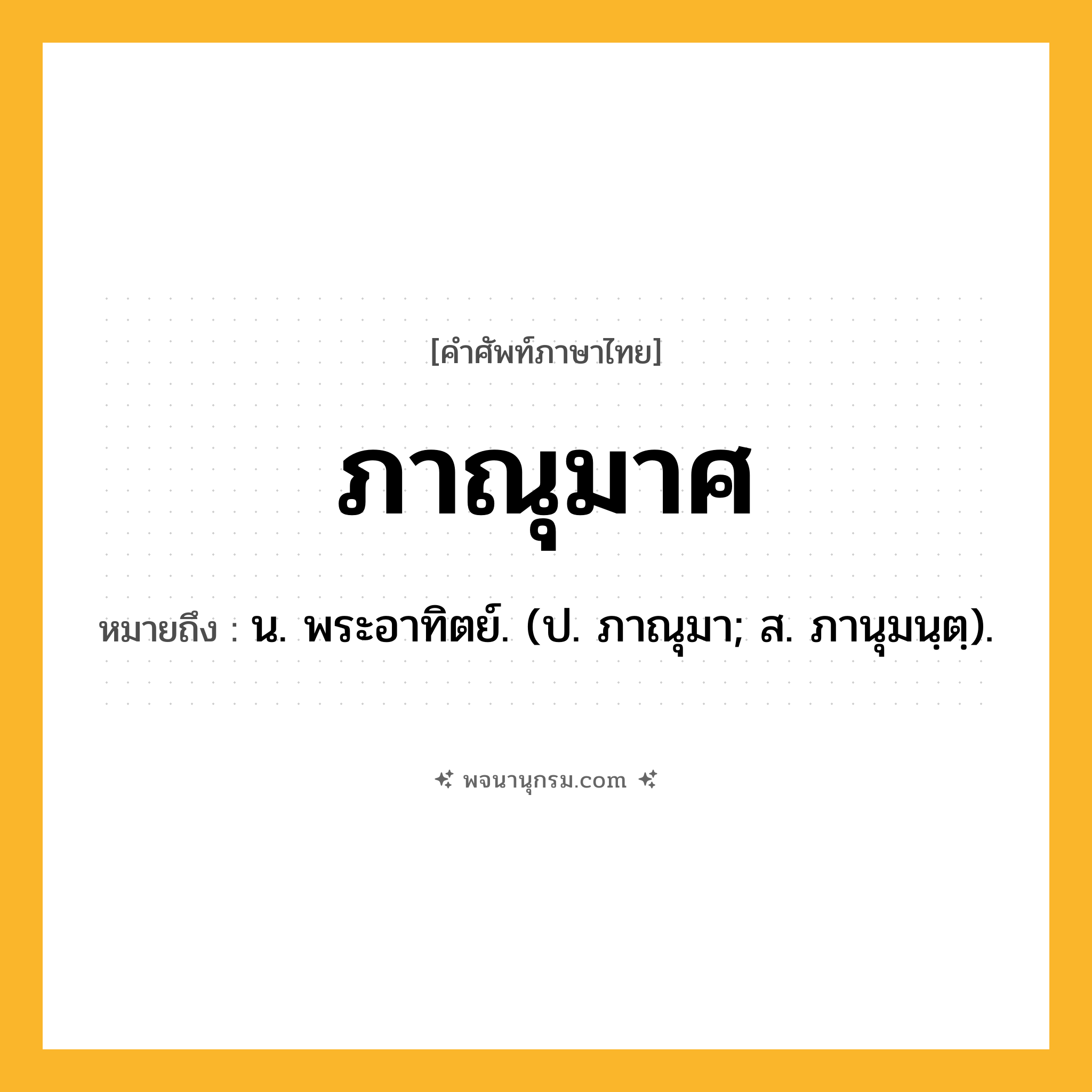 ภาณุมาศ ความหมาย หมายถึงอะไร?, คำในภาษาไทย ภาณุมาศ หมายถึง น. พระอาทิตย์. (ป. ภาณุมา; ส. ภานุมนฺตฺ).