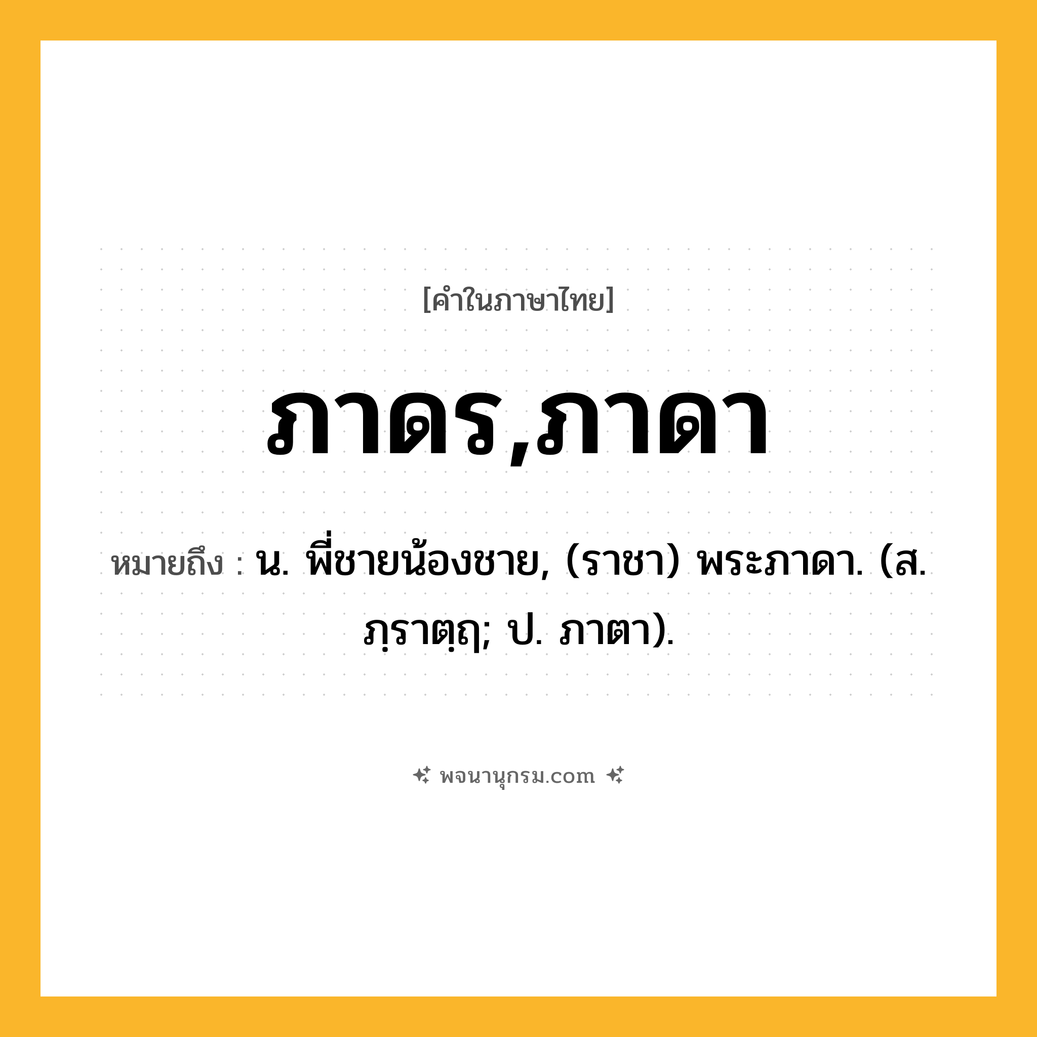 ภาดร,ภาดา ความหมาย หมายถึงอะไร?, คำในภาษาไทย ภาดร,ภาดา หมายถึง น. พี่ชายน้องชาย, (ราชา) พระภาดา. (ส. ภฺราตฺฤ; ป. ภาตา).