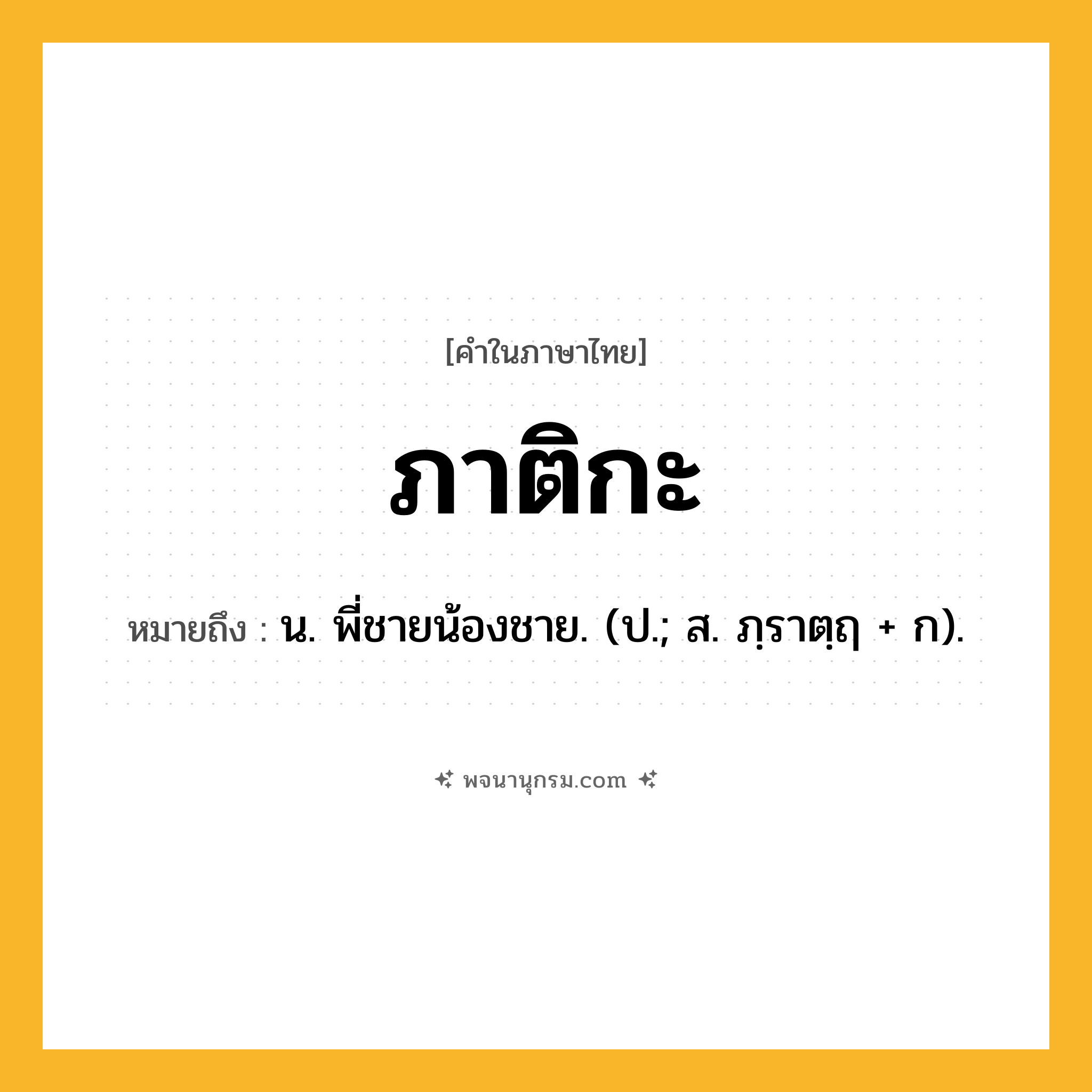 ภาติกะ ความหมาย หมายถึงอะไร?, คำในภาษาไทย ภาติกะ หมายถึง น. พี่ชายน้องชาย. (ป.; ส. ภฺราตฺฤ + ก).