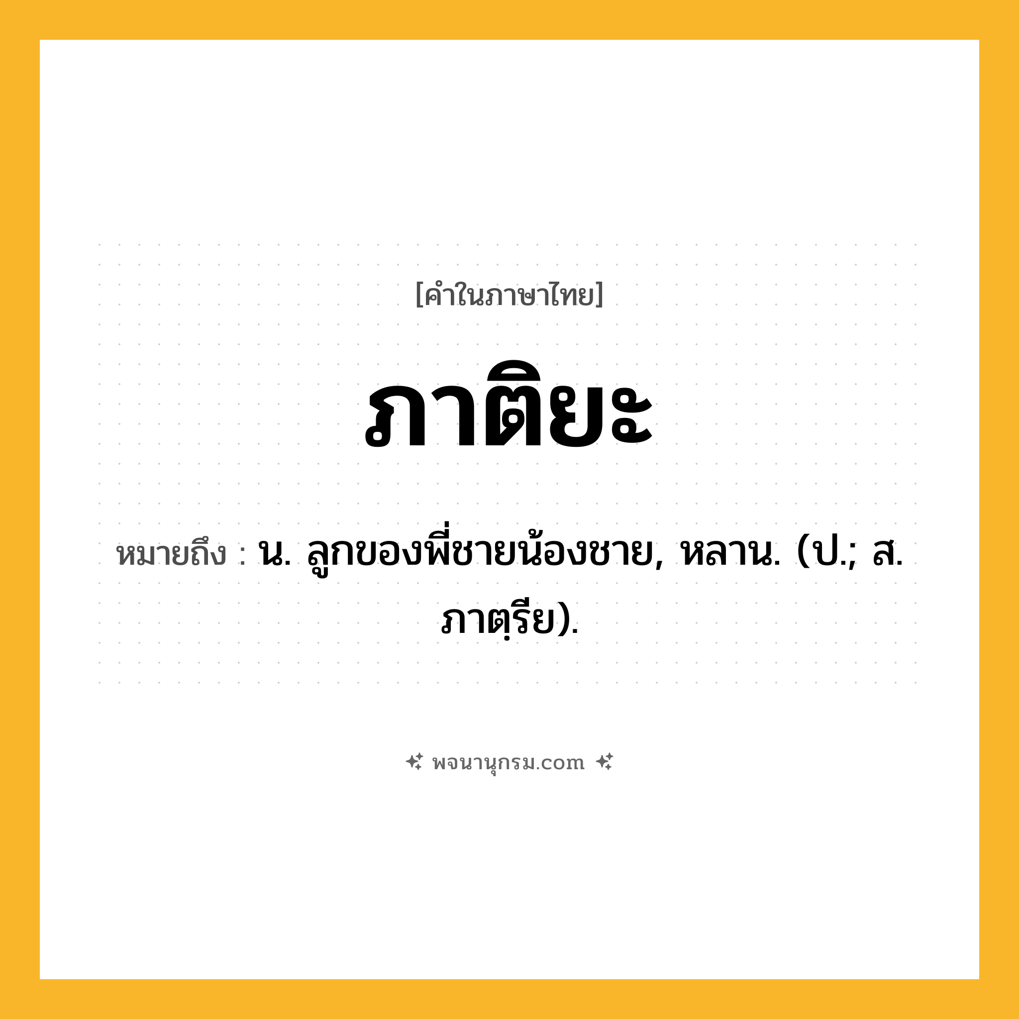 ภาติยะ ความหมาย หมายถึงอะไร?, คำในภาษาไทย ภาติยะ หมายถึง น. ลูกของพี่ชายน้องชาย, หลาน. (ป.; ส. ภาตฺรีย).