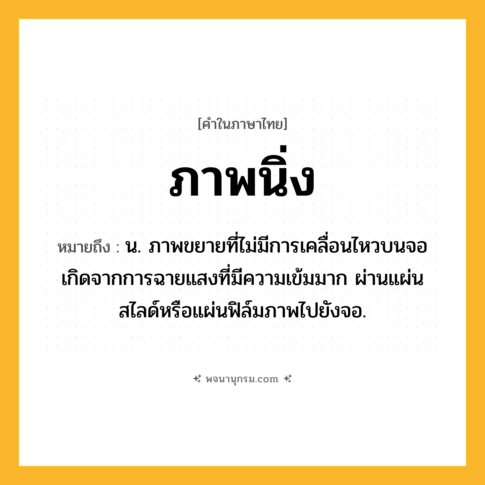 ภาพนิ่ง ความหมาย หมายถึงอะไร?, คำในภาษาไทย ภาพนิ่ง หมายถึง น. ภาพขยายที่ไม่มีการเคลื่อนไหวบนจอ เกิดจากการฉายแสงที่มีความเข้มมาก ผ่านแผ่นสไลด์หรือแผ่นฟิล์มภาพไปยังจอ.