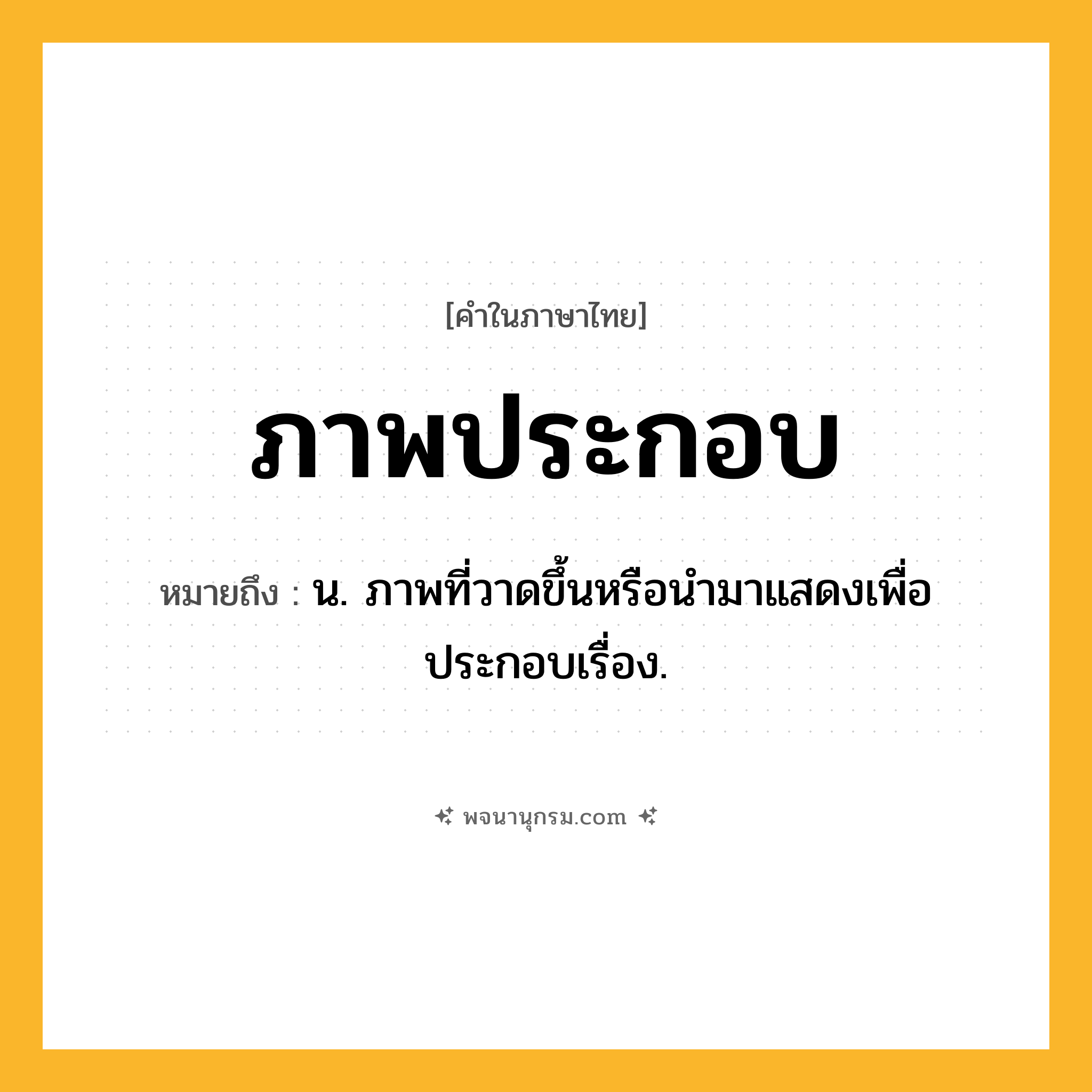 ภาพประกอบ ความหมาย หมายถึงอะไร?, คำในภาษาไทย ภาพประกอบ หมายถึง น. ภาพที่วาดขึ้นหรือนํามาแสดงเพื่อประกอบเรื่อง.