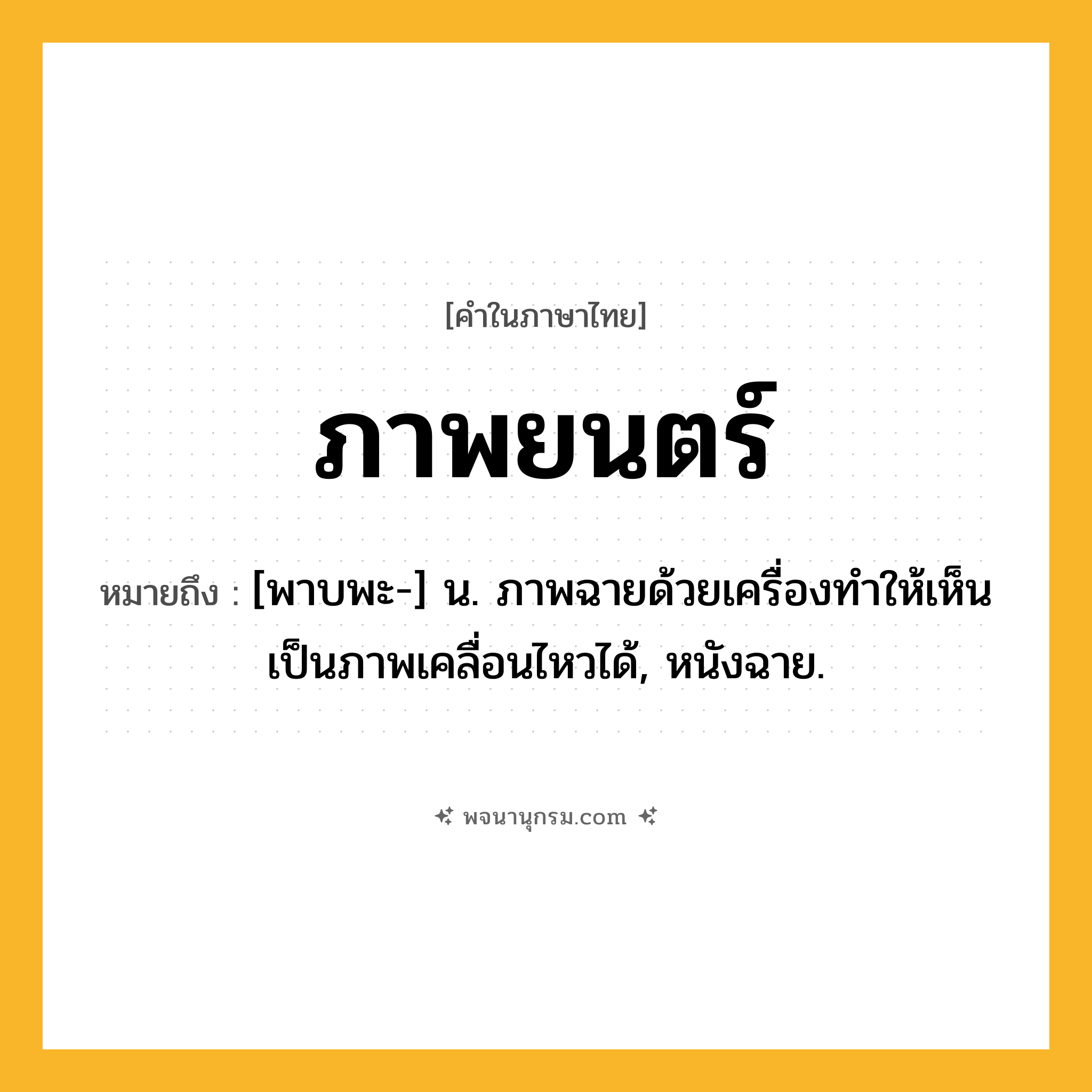 ภาพยนตร์ ความหมาย หมายถึงอะไร?, คำในภาษาไทย ภาพยนตร์ หมายถึง [พาบพะ-] น. ภาพฉายด้วยเครื่องทําให้เห็นเป็นภาพเคลื่อนไหวได้, หนังฉาย.