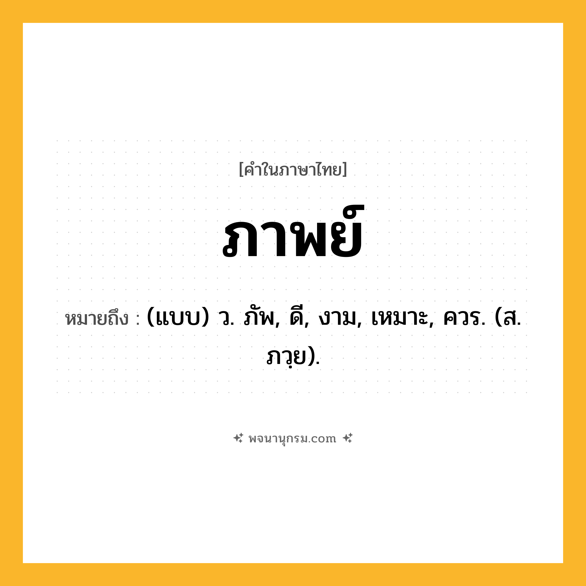 ภาพย์ ความหมาย หมายถึงอะไร?, คำในภาษาไทย ภาพย์ หมายถึง (แบบ) ว. ภัพ, ดี, งาม, เหมาะ, ควร. (ส. ภวฺย).