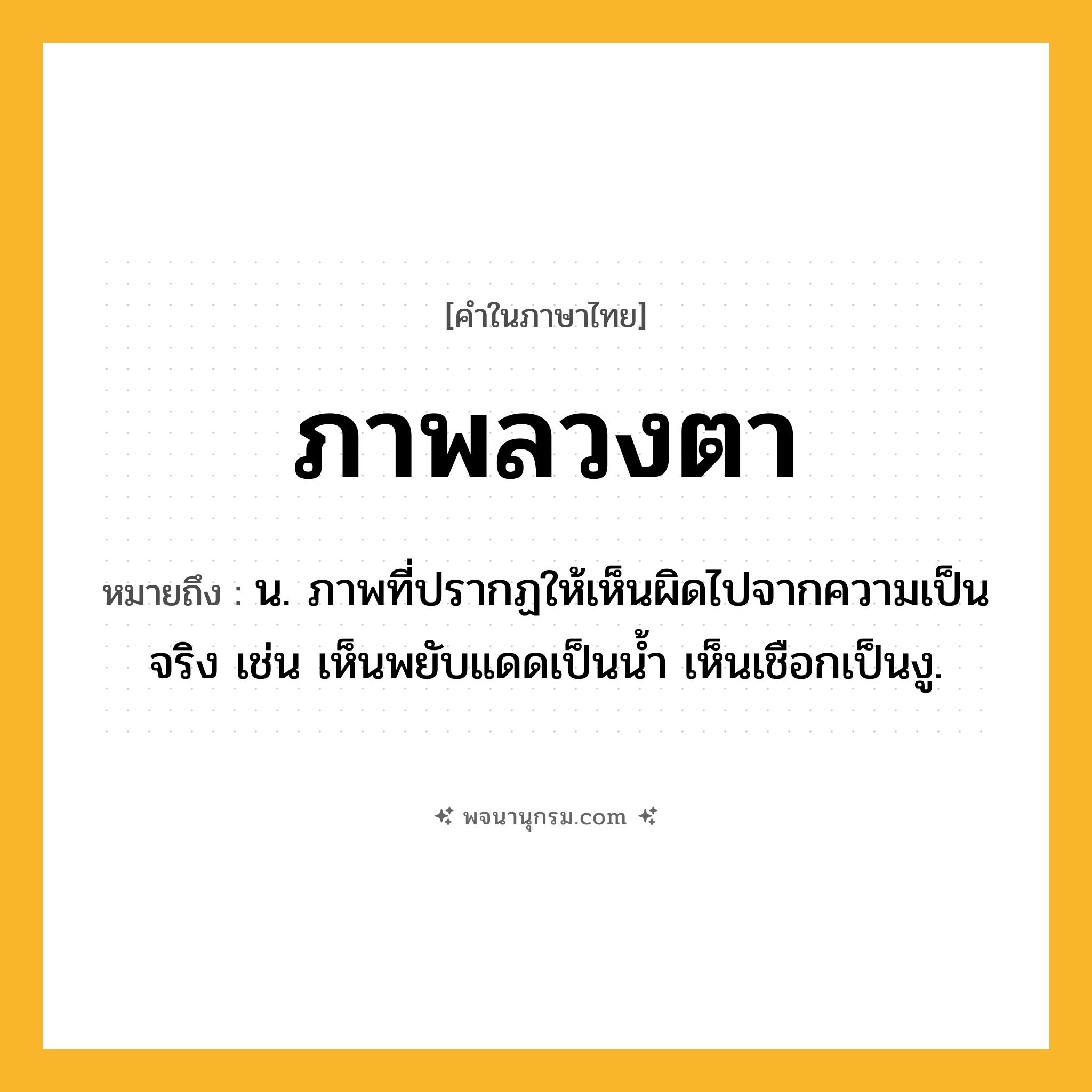 ภาพลวงตา ความหมาย หมายถึงอะไร?, คำในภาษาไทย ภาพลวงตา หมายถึง น. ภาพที่ปรากฏให้เห็นผิดไปจากความเป็นจริง เช่น เห็นพยับแดดเป็นนํ้า เห็นเชือกเป็นงู.