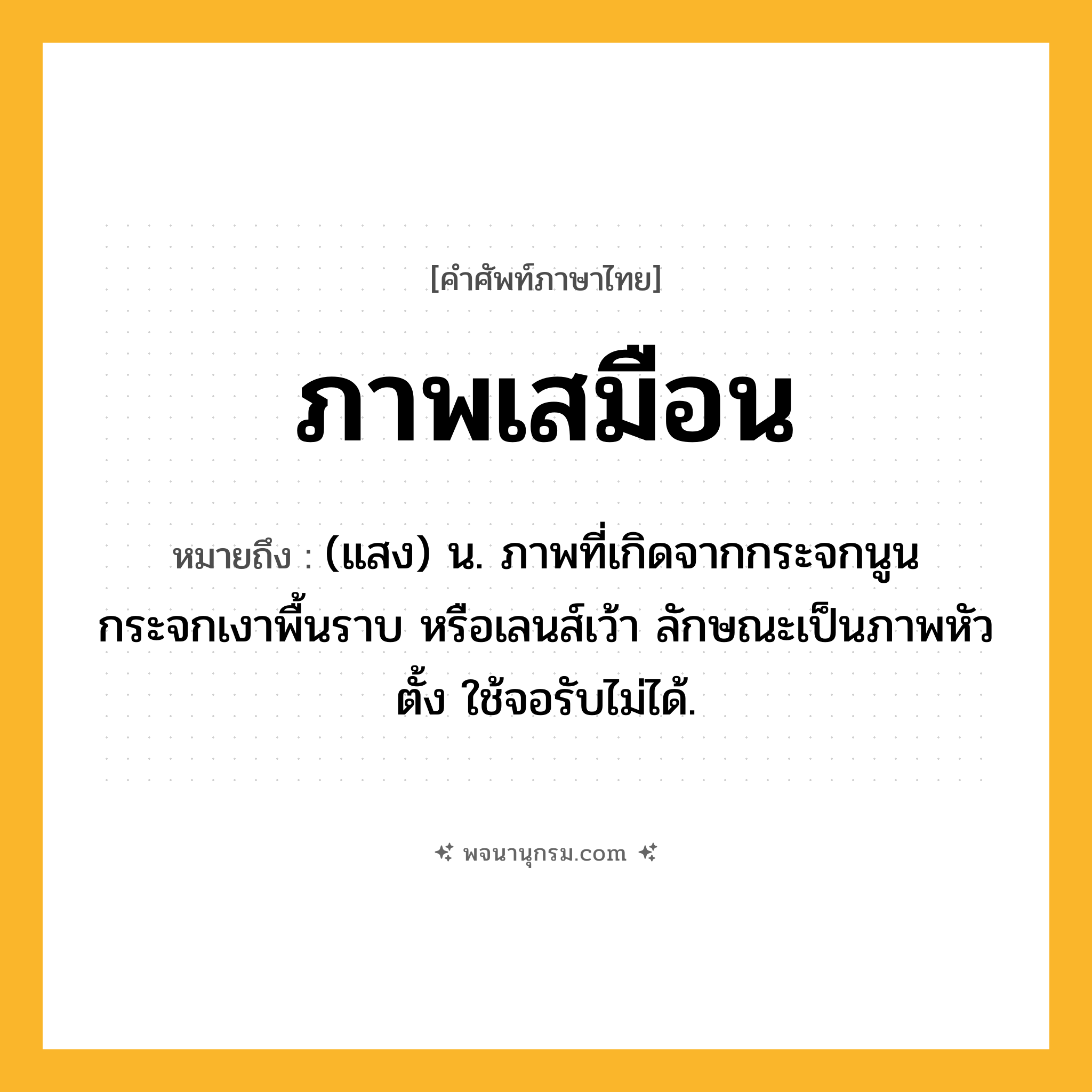 ภาพเสมือน ความหมาย หมายถึงอะไร?, คำในภาษาไทย ภาพเสมือน หมายถึง (แสง) น. ภาพที่เกิดจากกระจกนูน กระจกเงาพื้นราบ หรือเลนส์เว้า ลักษณะเป็นภาพหัวตั้ง ใช้จอรับไม่ได้.