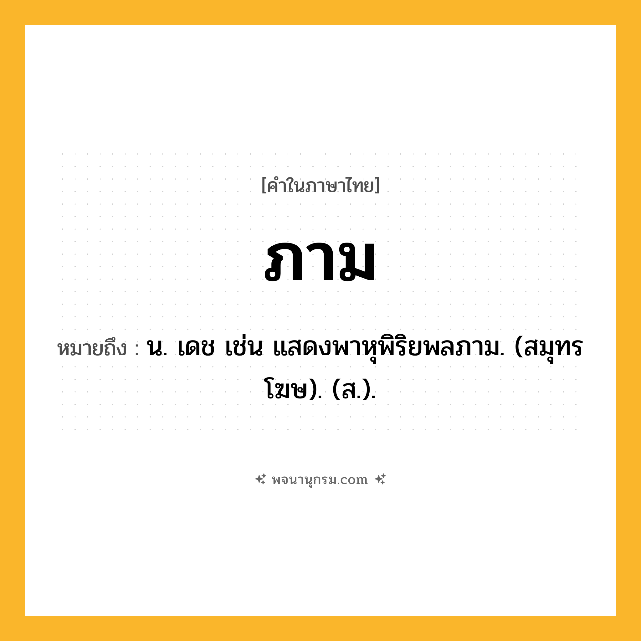 ภาม ความหมาย หมายถึงอะไร?, คำในภาษาไทย ภาม หมายถึง น. เดช เช่น แสดงพาหุพิริยพลภาม. (สมุทรโฆษ). (ส.).