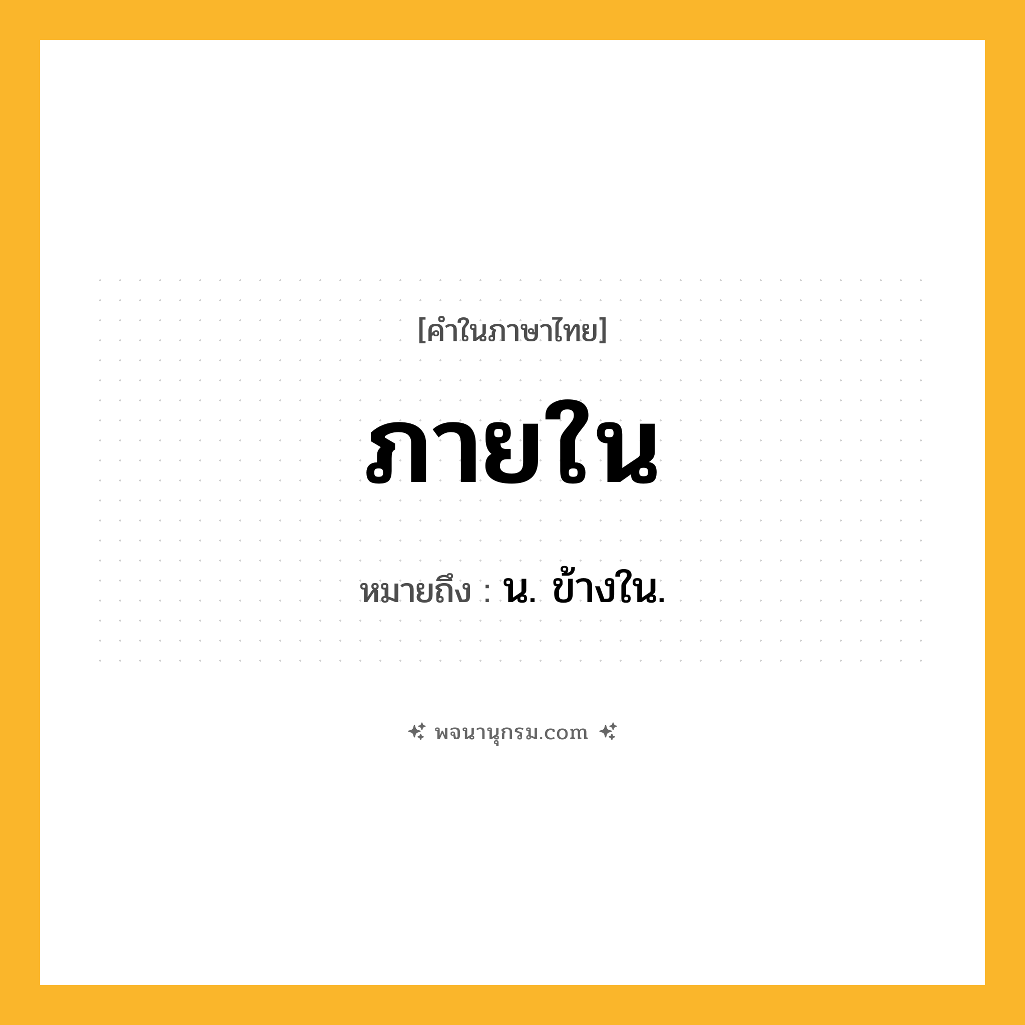 ภายใน ความหมาย หมายถึงอะไร?, คำในภาษาไทย ภายใน หมายถึง น. ข้างใน.