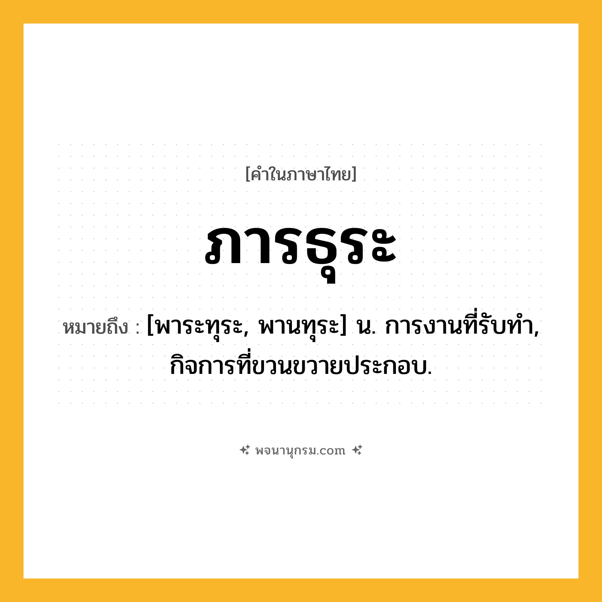 ภารธุระ ความหมาย หมายถึงอะไร?, คำในภาษาไทย ภารธุระ หมายถึง [พาระทุระ, พานทุระ] น. การงานที่รับทํา, กิจการที่ขวนขวายประกอบ.