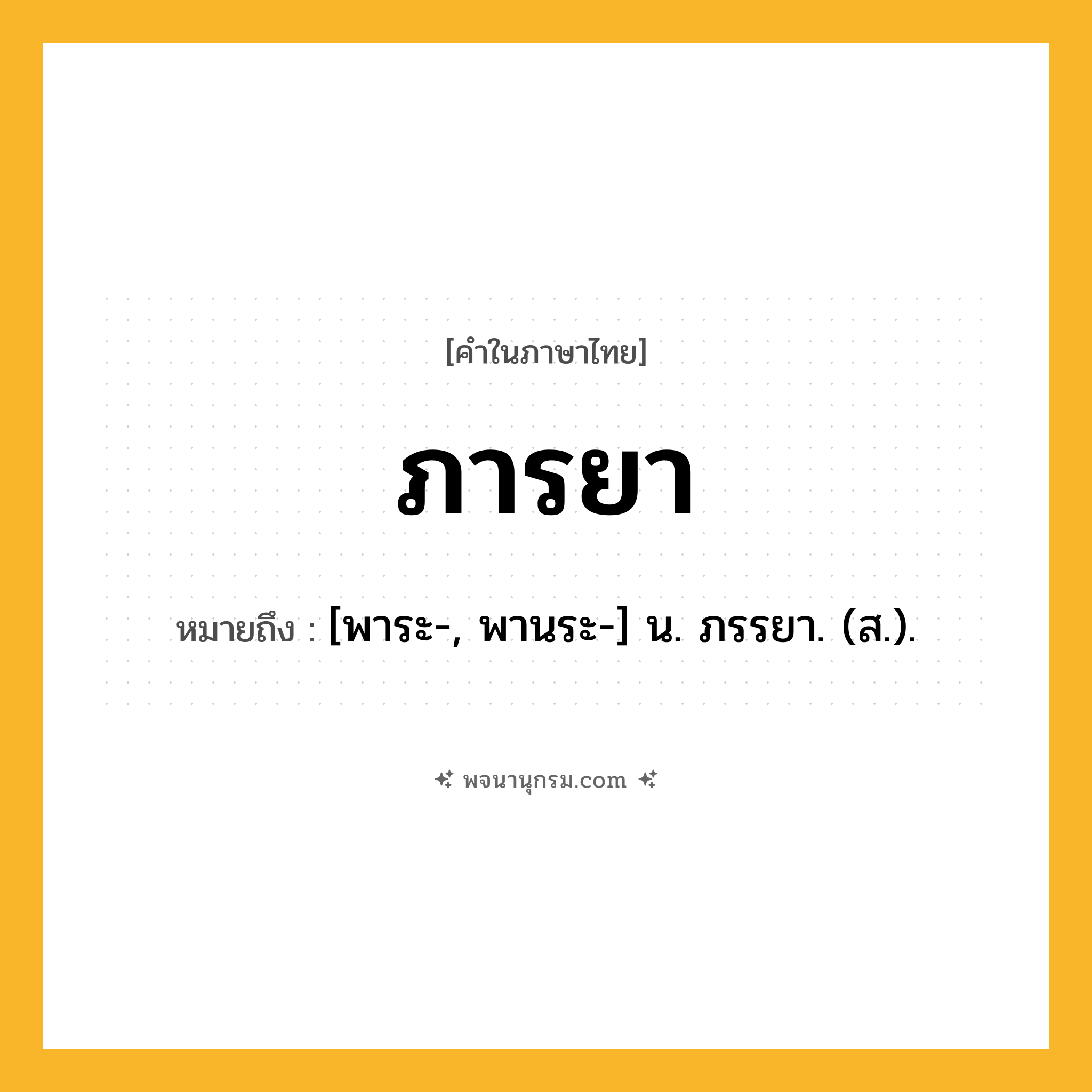 ภารยา ความหมาย หมายถึงอะไร?, คำในภาษาไทย ภารยา หมายถึง [พาระ-, พานระ-] น. ภรรยา. (ส.).