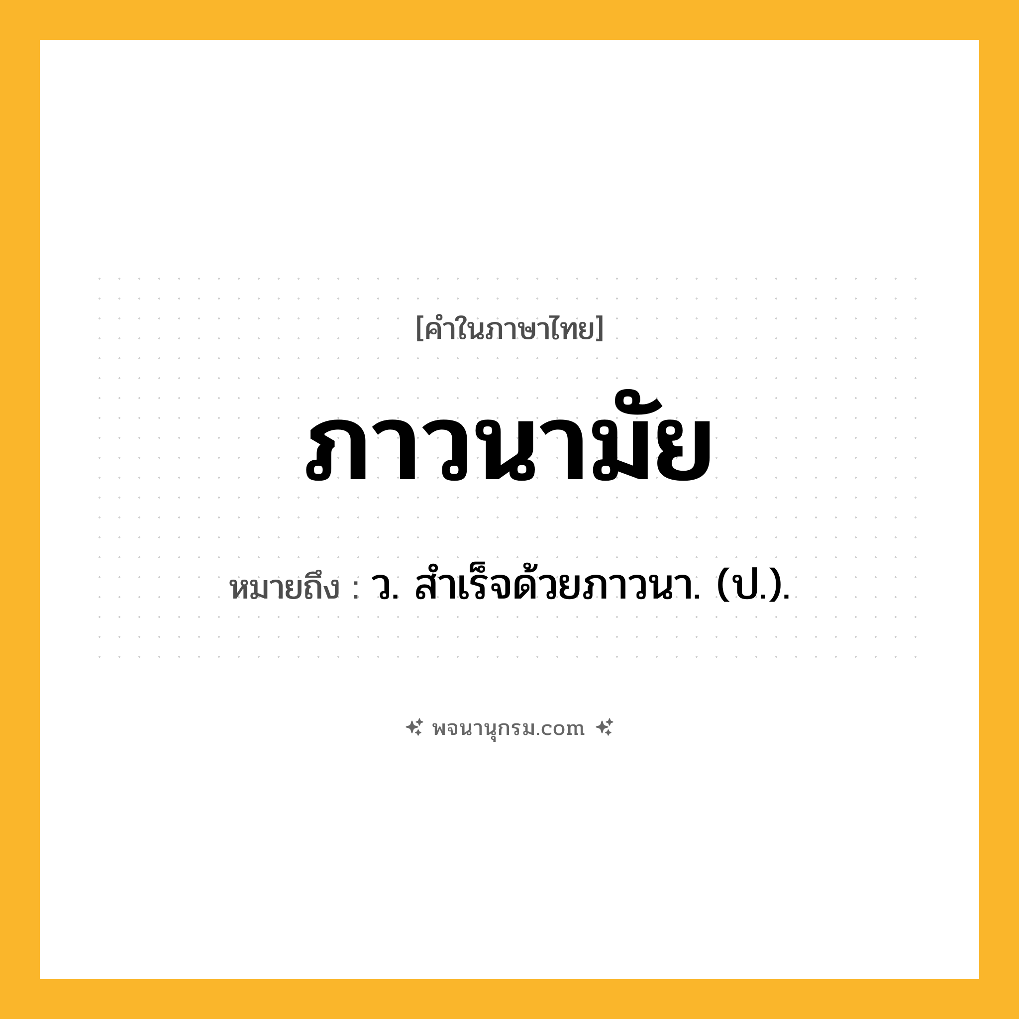 ภาวนามัย ความหมาย หมายถึงอะไร?, คำในภาษาไทย ภาวนามัย หมายถึง ว. สําเร็จด้วยภาวนา. (ป.).
