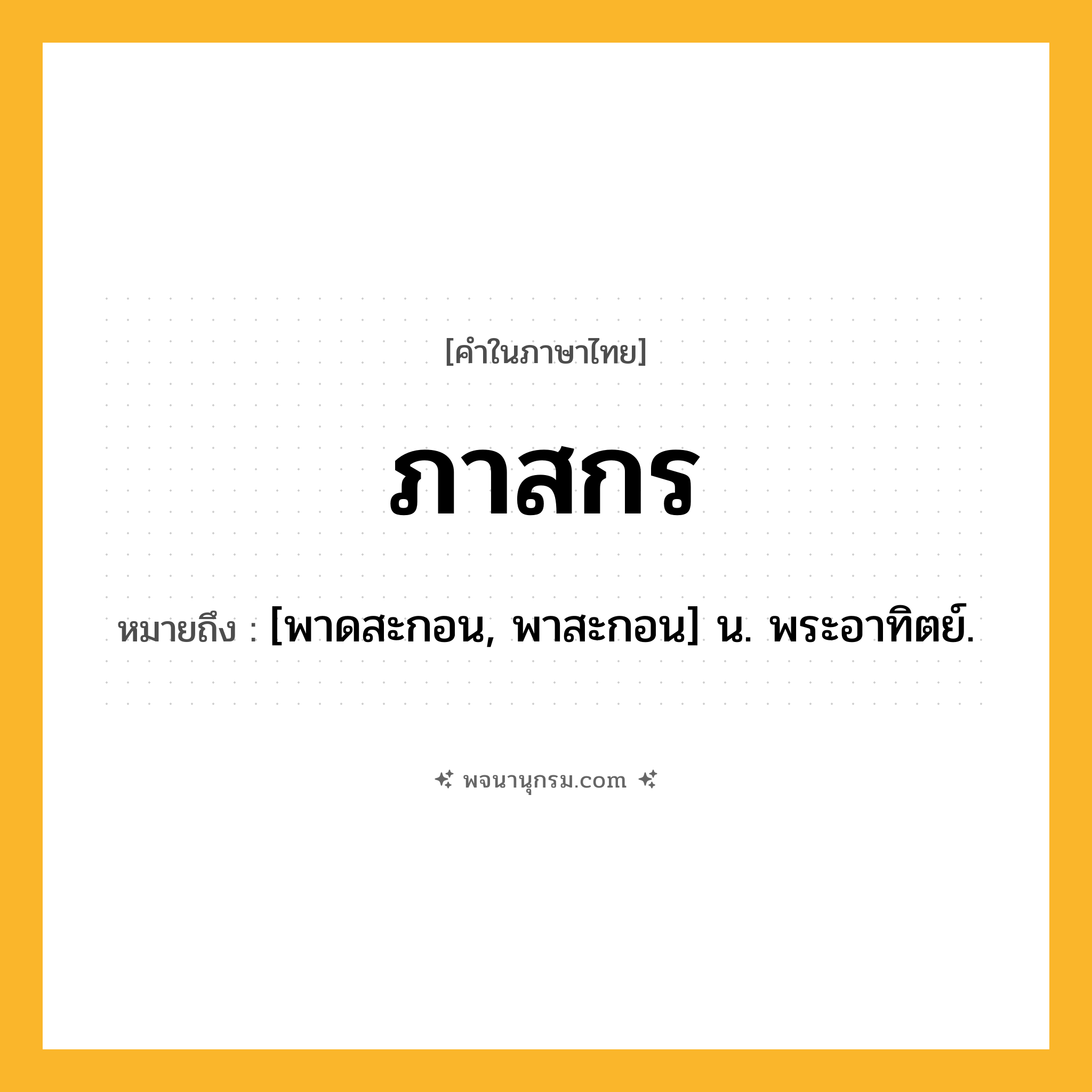 ภาสกร ความหมาย หมายถึงอะไร?, คำในภาษาไทย ภาสกร หมายถึง [พาดสะกอน, พาสะกอน] น. พระอาทิตย์.