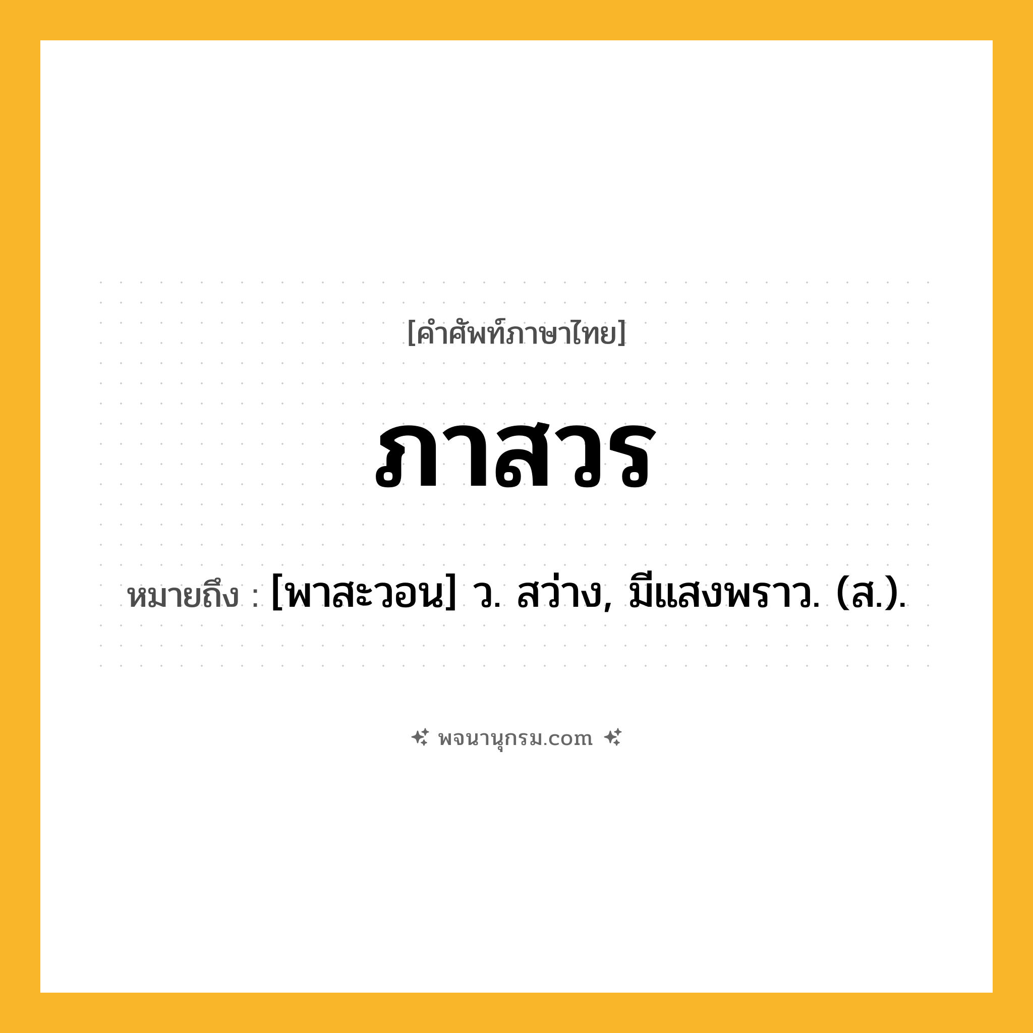 ภาสวร ความหมาย หมายถึงอะไร?, คำในภาษาไทย ภาสวร หมายถึง [พาสะวอน] ว. สว่าง, มีแสงพราว. (ส.).