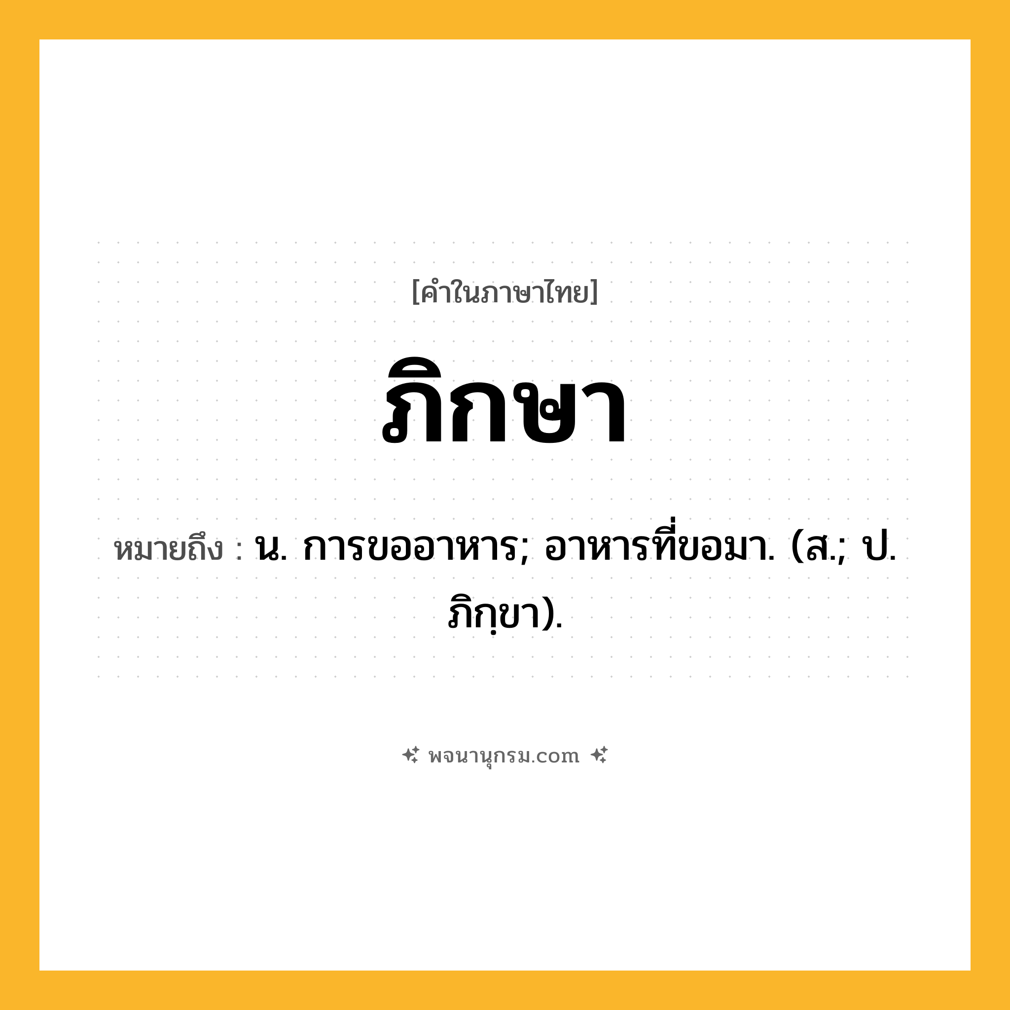 ภิกษา ความหมาย หมายถึงอะไร?, คำในภาษาไทย ภิกษา หมายถึง น. การขออาหาร; อาหารที่ขอมา. (ส.; ป. ภิกฺขา).