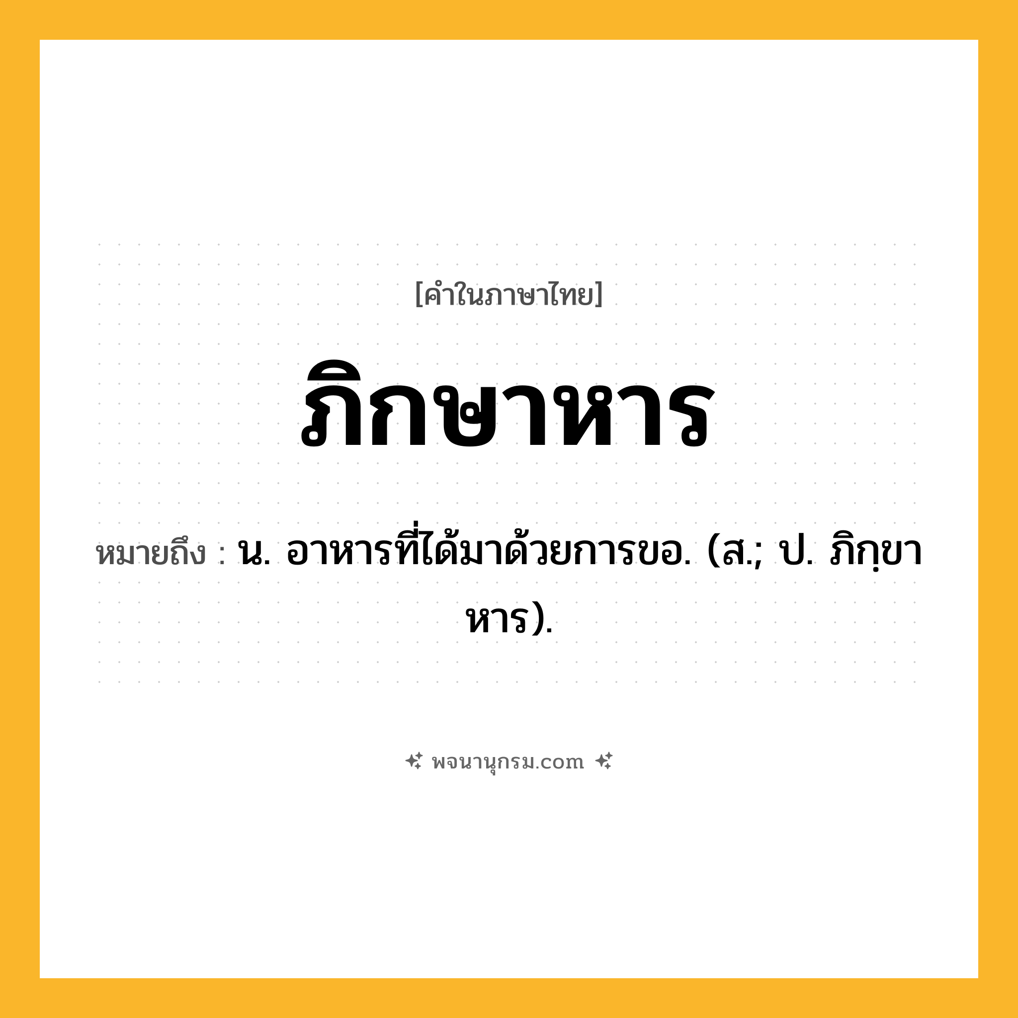 ภิกษาหาร ความหมาย หมายถึงอะไร?, คำในภาษาไทย ภิกษาหาร หมายถึง น. อาหารที่ได้มาด้วยการขอ. (ส.; ป. ภิกฺขาหาร).