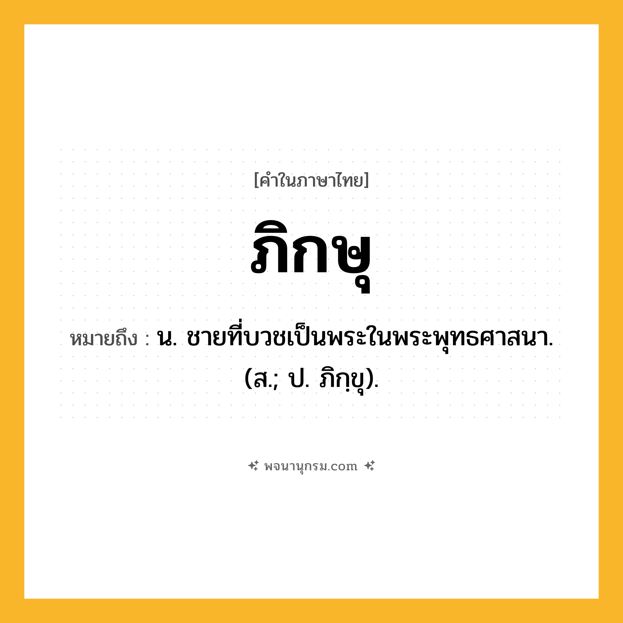 ภิกษุ ความหมาย หมายถึงอะไร?, คำในภาษาไทย ภิกษุ หมายถึง น. ชายที่บวชเป็นพระในพระพุทธศาสนา. (ส.; ป. ภิกฺขุ).