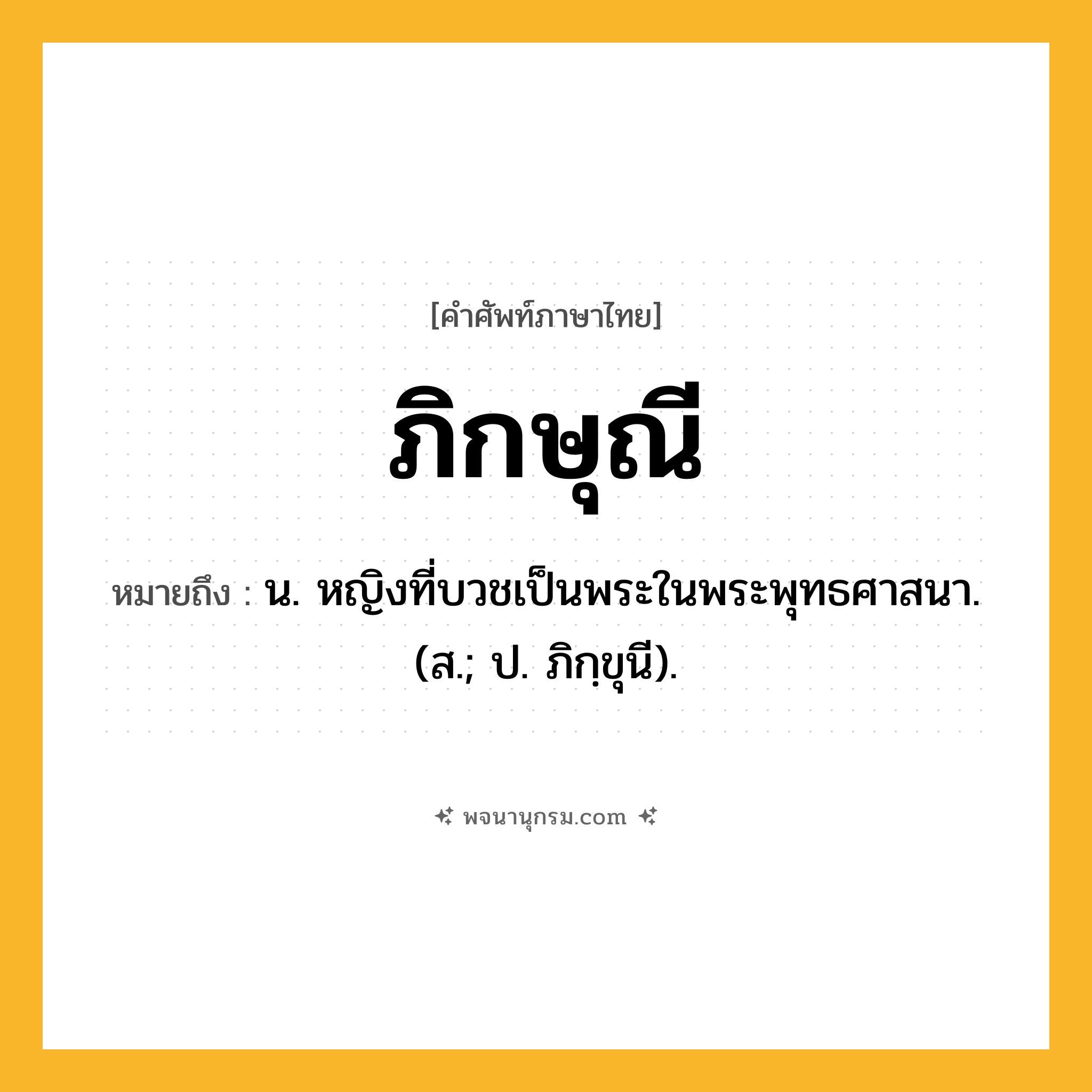 ภิกษุณี ความหมาย หมายถึงอะไร?, คำในภาษาไทย ภิกษุณี หมายถึง น. หญิงที่บวชเป็นพระในพระพุทธศาสนา. (ส.; ป. ภิกฺขุนี).