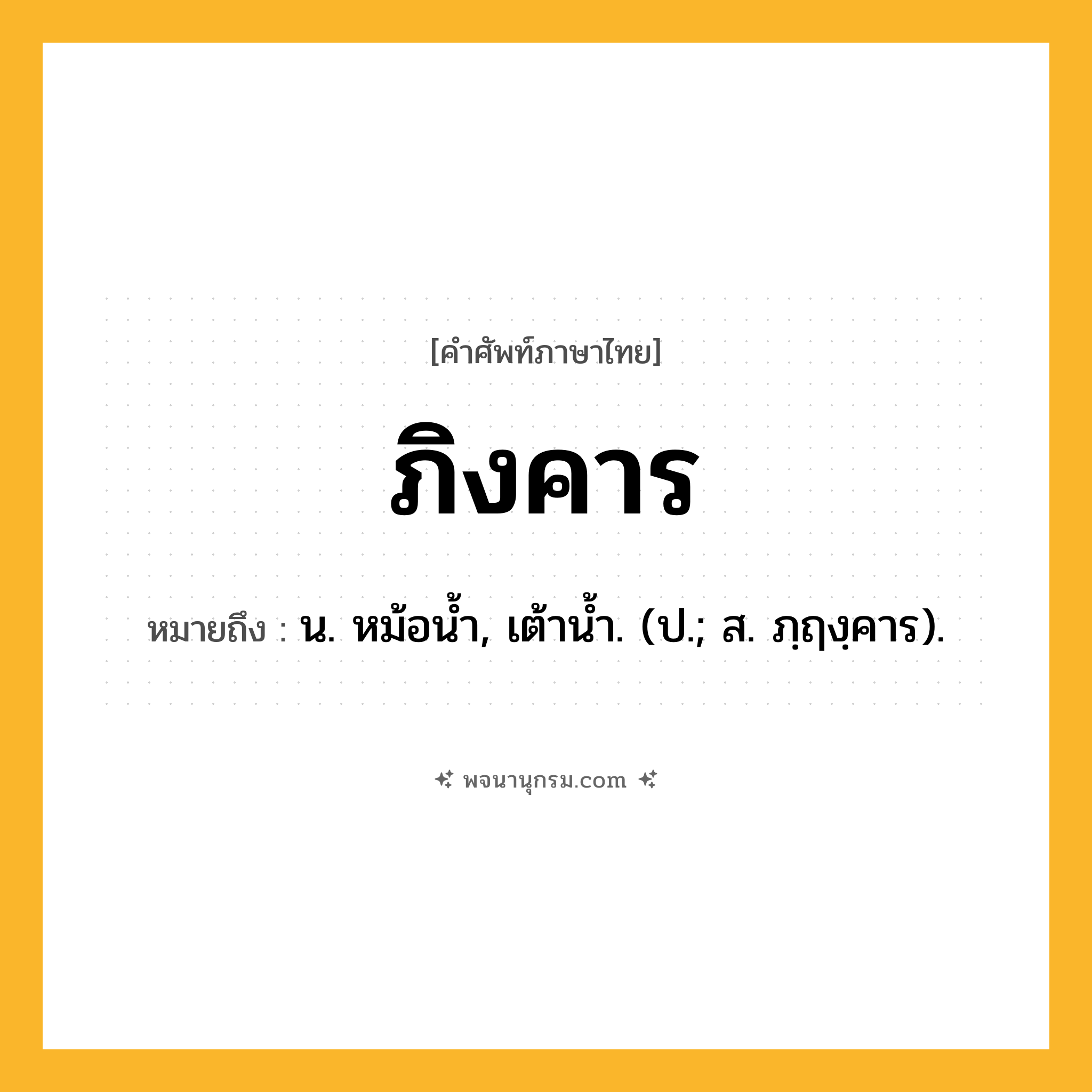 ภิงคาร ความหมาย หมายถึงอะไร?, คำในภาษาไทย ภิงคาร หมายถึง น. หม้อนํ้า, เต้านํ้า. (ป.; ส. ภฺฤงฺคาร).