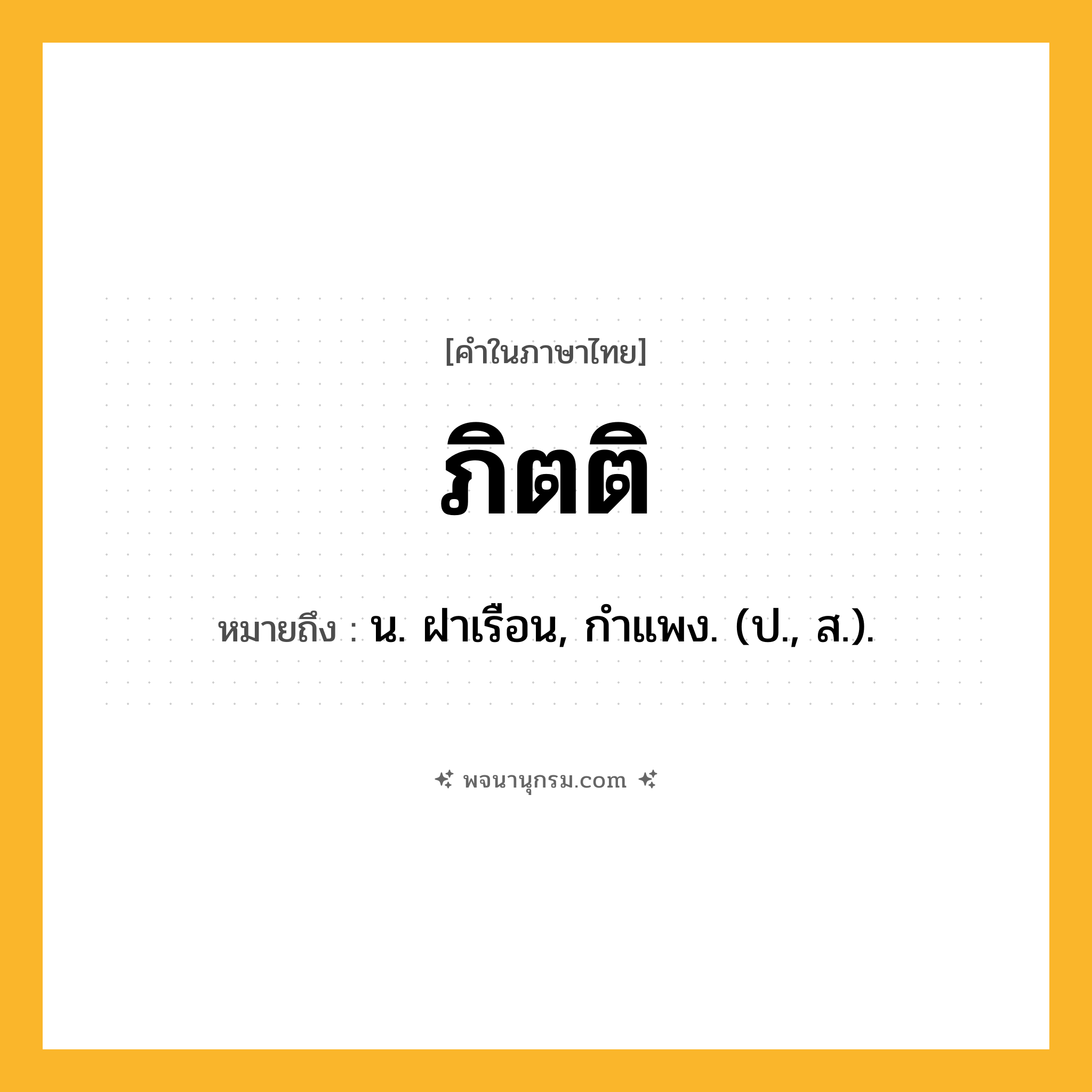 ภิตติ ความหมาย หมายถึงอะไร?, คำในภาษาไทย ภิตติ หมายถึง น. ฝาเรือน, กําแพง. (ป., ส.).