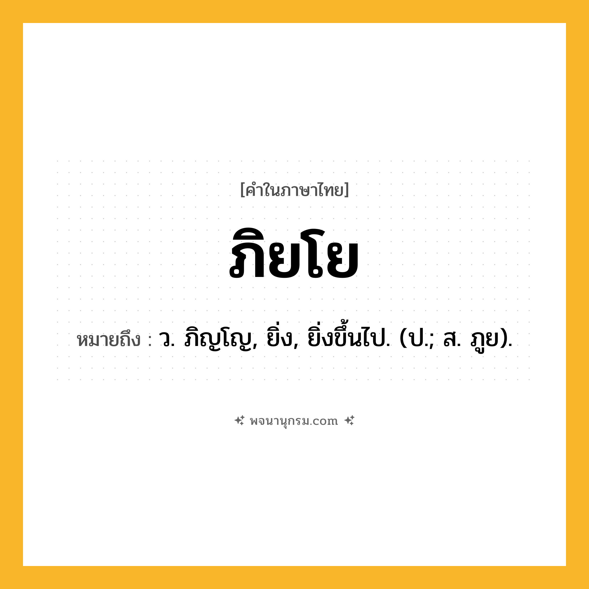ภิยโย ความหมาย หมายถึงอะไร?, คำในภาษาไทย ภิยโย หมายถึง ว. ภิญโญ, ยิ่ง, ยิ่งขึ้นไป. (ป.; ส. ภูย).
