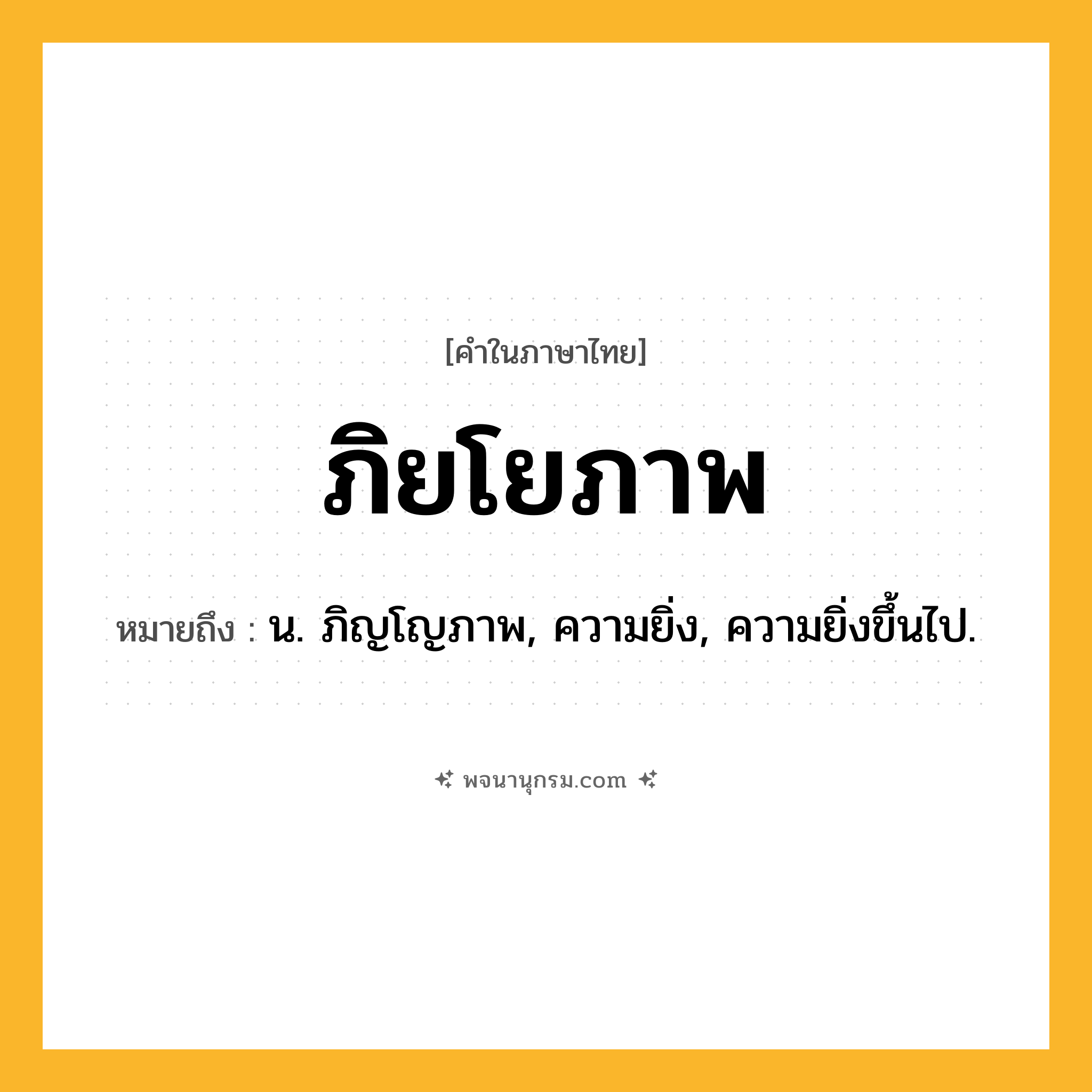 ภิยโยภาพ ความหมาย หมายถึงอะไร?, คำในภาษาไทย ภิยโยภาพ หมายถึง น. ภิญโญภาพ, ความยิ่ง, ความยิ่งขึ้นไป.