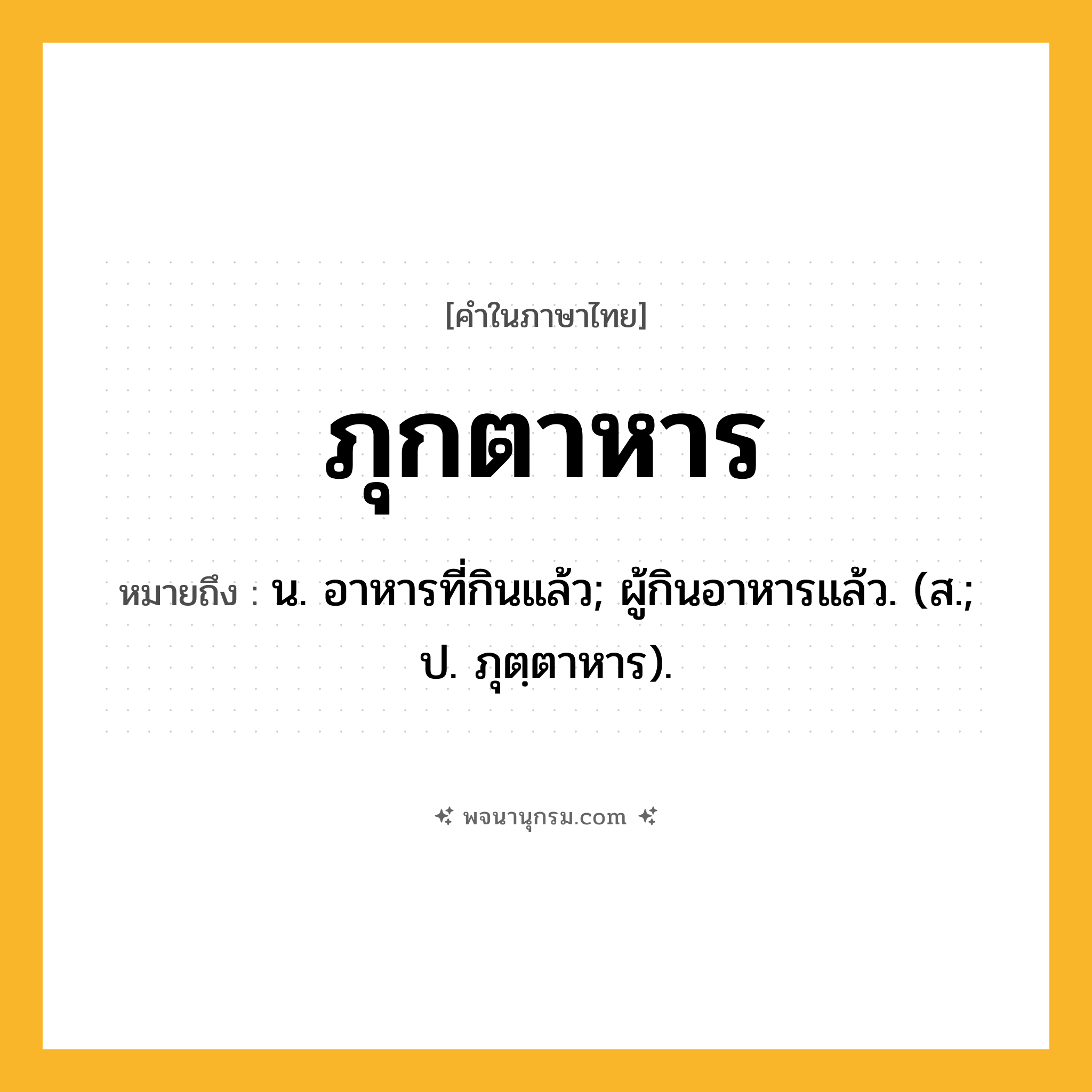 ภุกตาหาร ความหมาย หมายถึงอะไร?, คำในภาษาไทย ภุกตาหาร หมายถึง น. อาหารที่กินแล้ว; ผู้กินอาหารแล้ว. (ส.; ป. ภุตฺตาหาร).