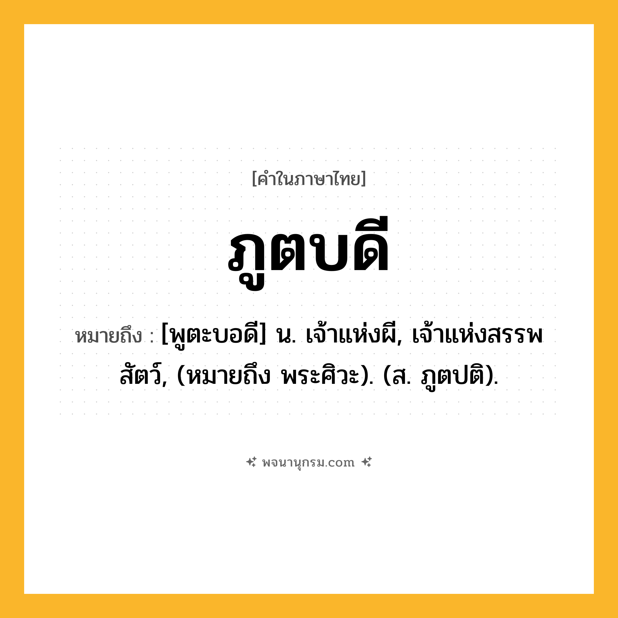 ภูตบดี ความหมาย หมายถึงอะไร?, คำในภาษาไทย ภูตบดี หมายถึง [พูตะบอดี] น. เจ้าแห่งผี, เจ้าแห่งสรรพสัตว์, (หมายถึง พระศิวะ). (ส. ภูตปติ).