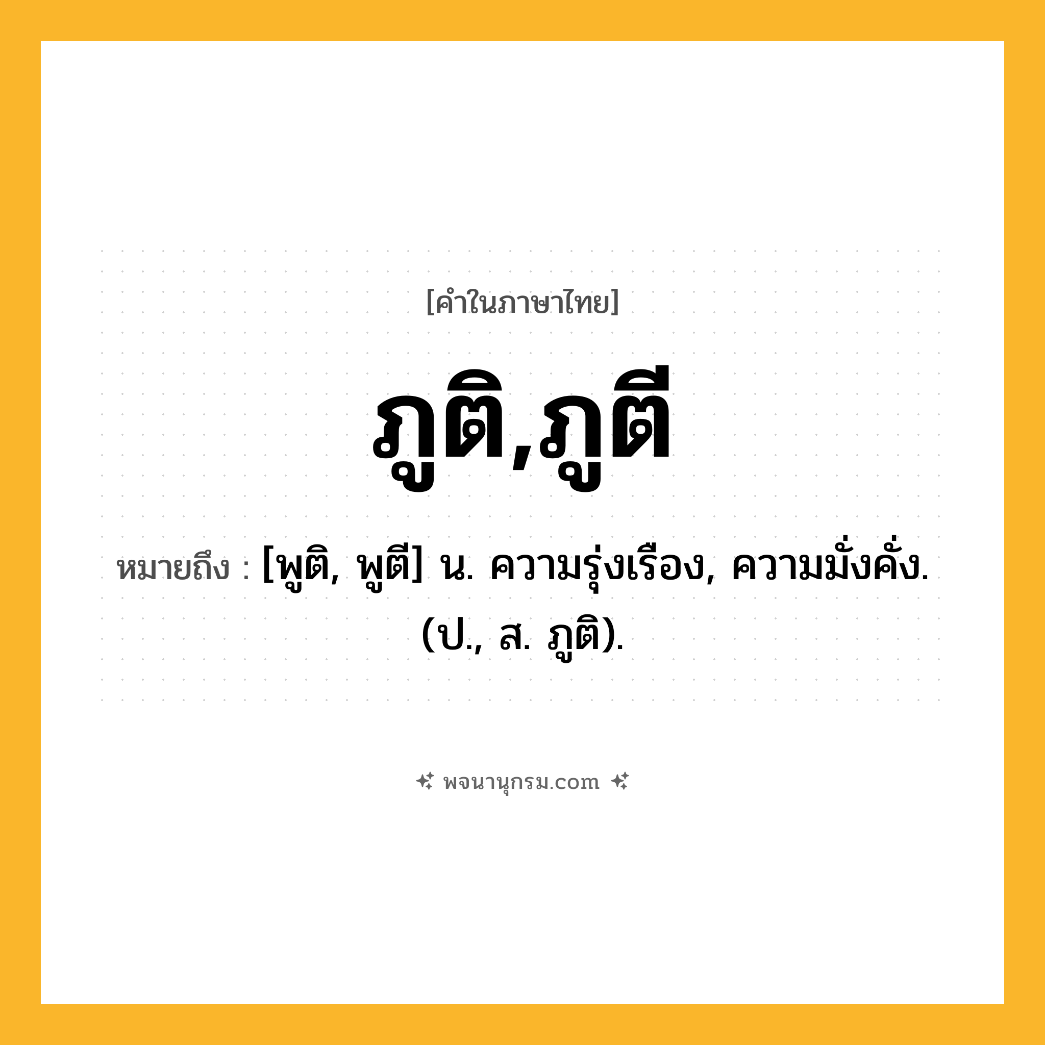 ภูติ,ภูตี ความหมาย หมายถึงอะไร?, คำในภาษาไทย ภูติ,ภูตี หมายถึง [พูติ, พูตี] น. ความรุ่งเรือง, ความมั่งคั่ง. (ป., ส. ภูติ).