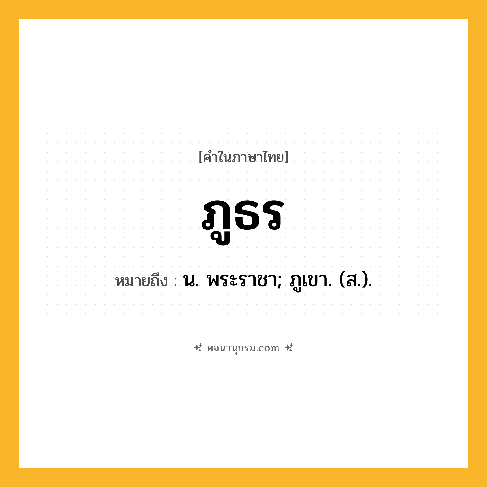 ภูธร ความหมาย หมายถึงอะไร?, คำในภาษาไทย ภูธร หมายถึง น. พระราชา; ภูเขา. (ส.).